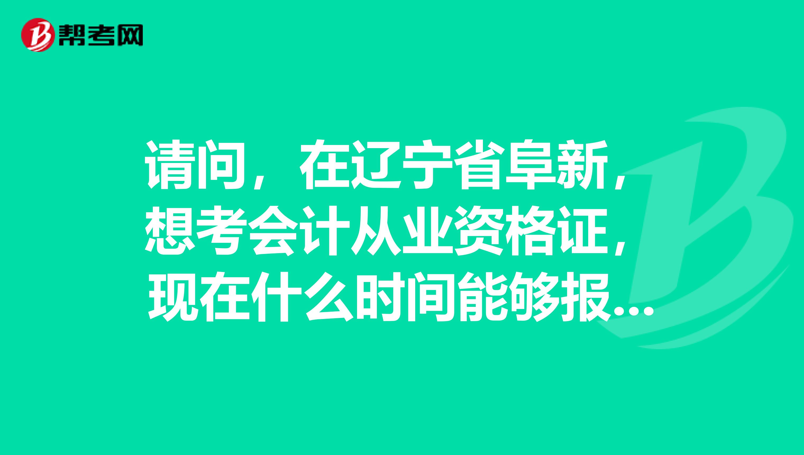 请问,在辽宁省阜新,想考会计从业资格证,现在什么时间能够报名了?明年什么时候有考试啊?