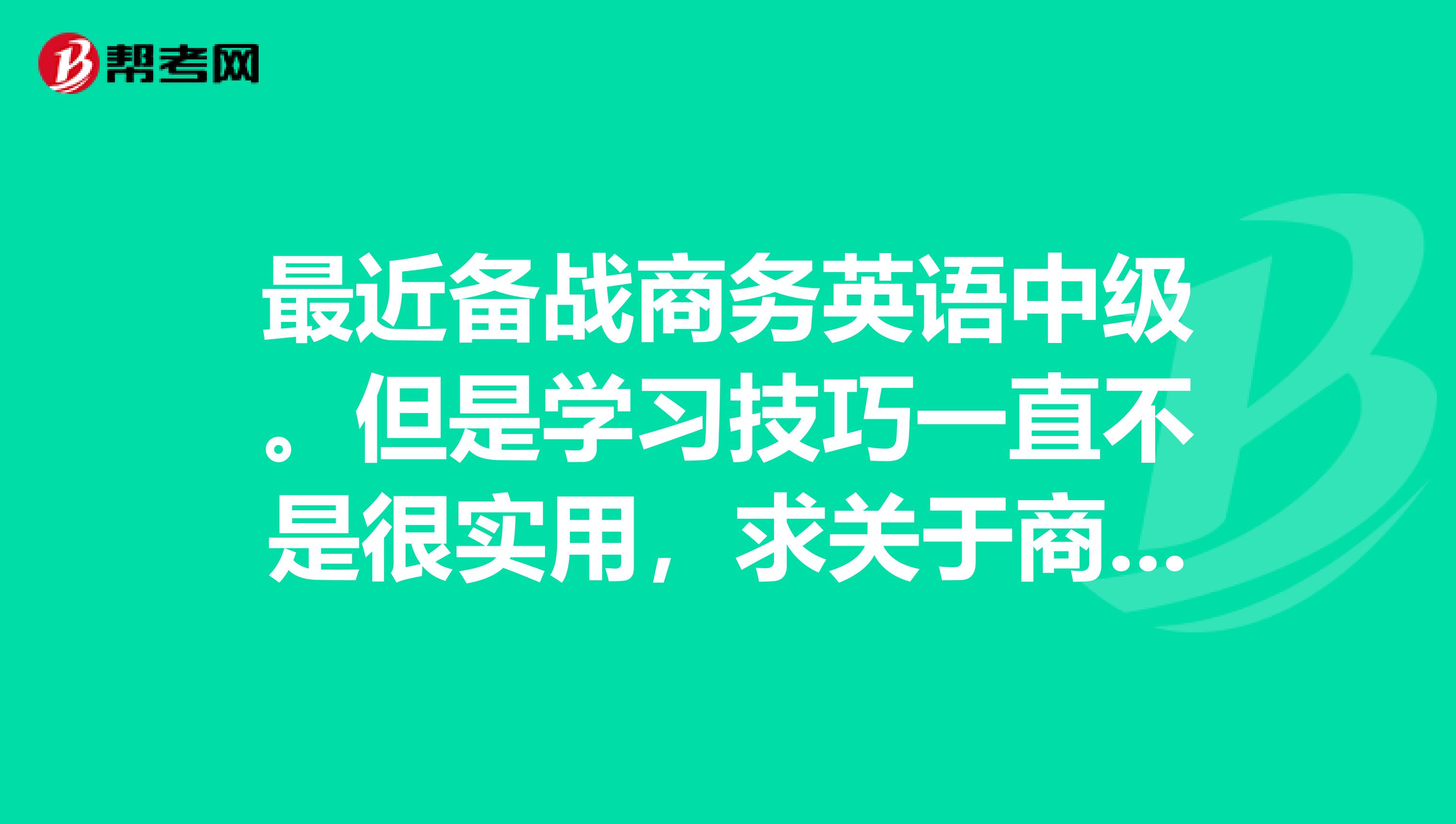 最近备战商务英语中级。但是学习技巧一直不是很实用，求关于商务英语中级的复习计划