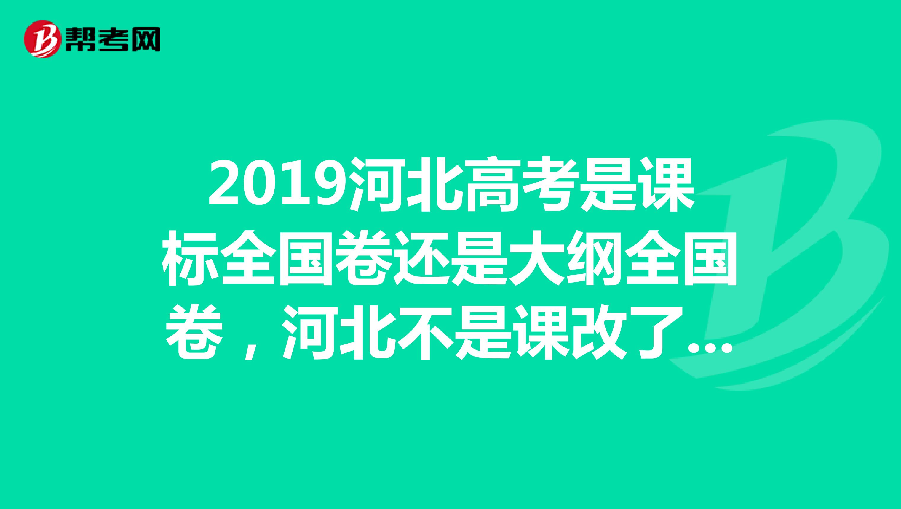 2019河北高考是课标全国卷还是大纲全国卷,河北不是课改了吗?那为什么今天一查河北的高考语文卷还是全国卷