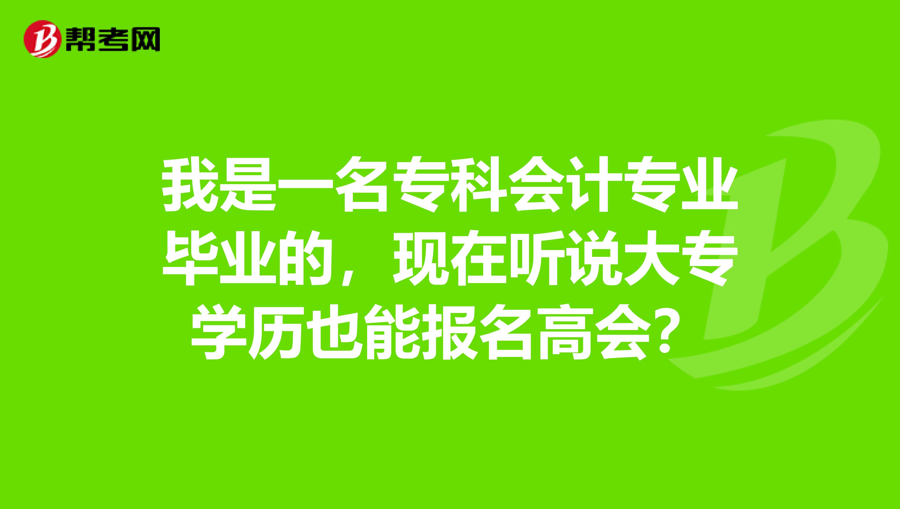 我是一名专科会计专业毕业的,现在听说大专学历也能报名高会?