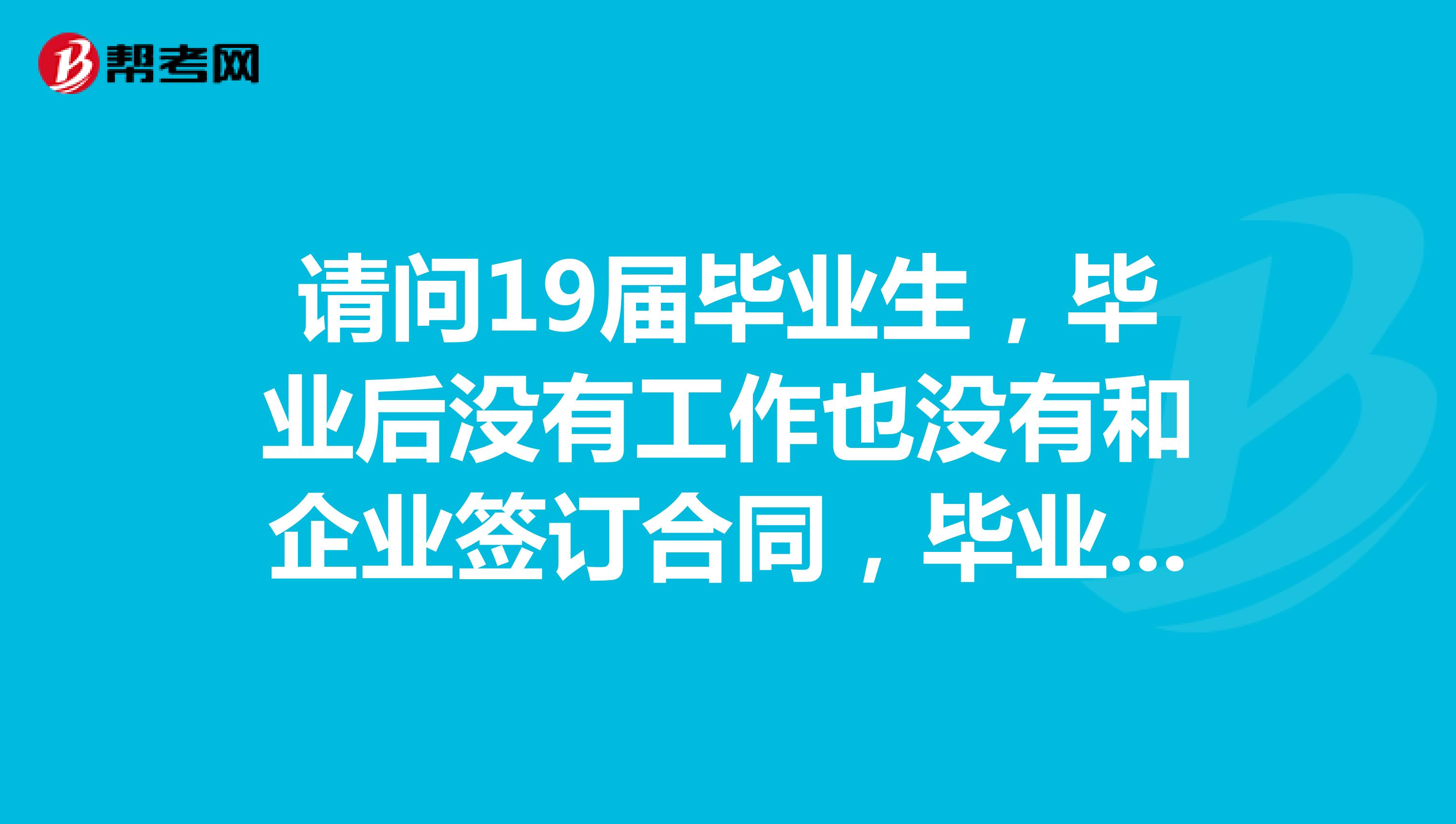 请问19届毕业生，毕业后没有工作也没有和企业签订合同，毕业生档案在户籍地所在的人力资源服务中心，考生类型应该选择什么？