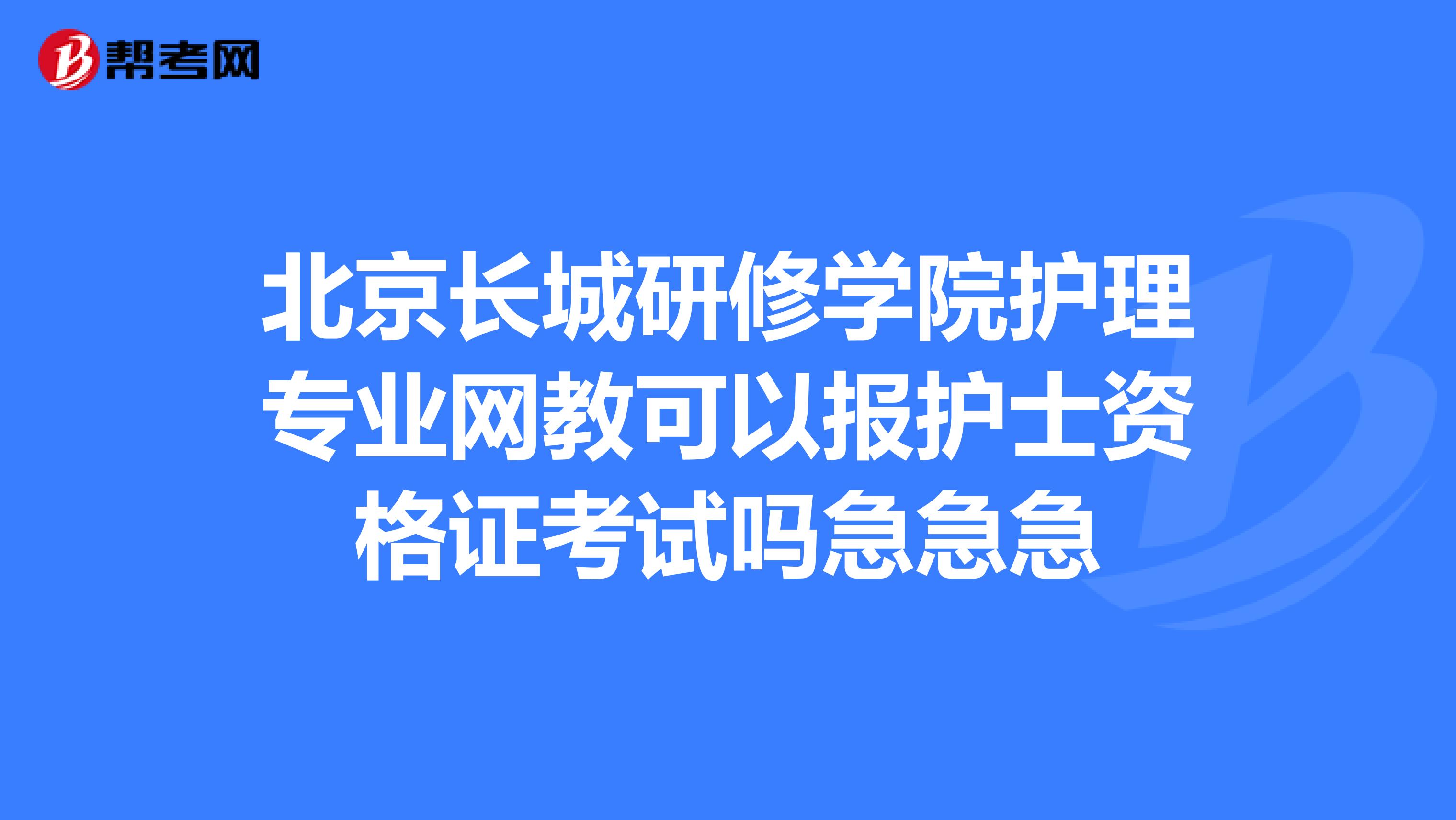 北京长城研修学院护理专业网教可以报护士资格证考试吗急急急