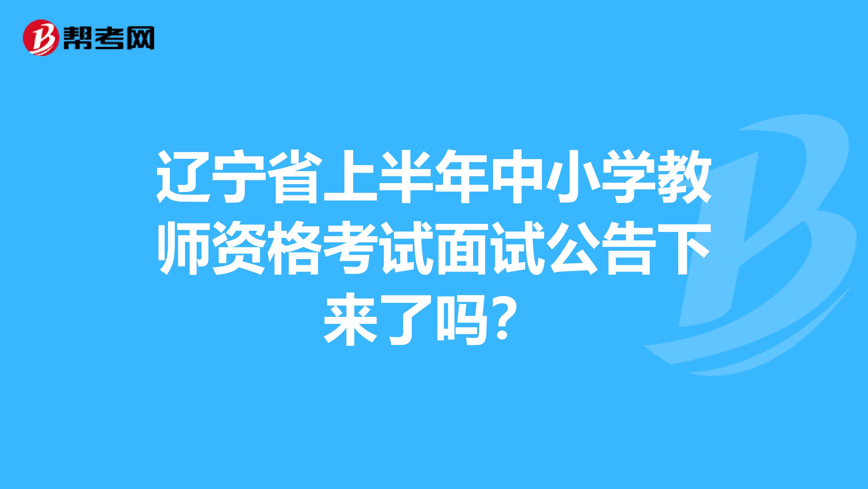 辽宁省上半年中小学教师资格考试面试公告下来了吗?