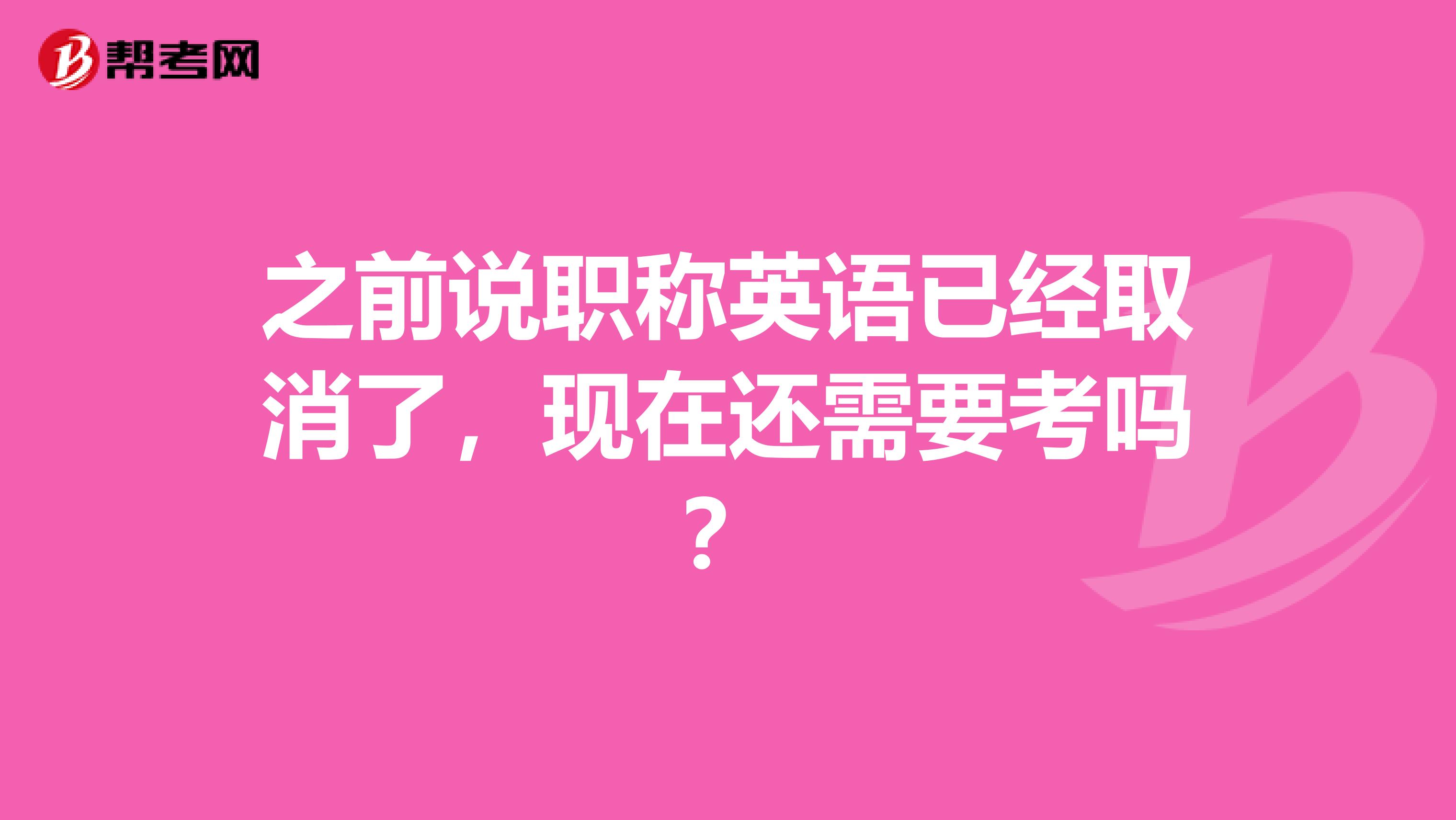 之前说职称英语已经取消了，现在还需要考吗？