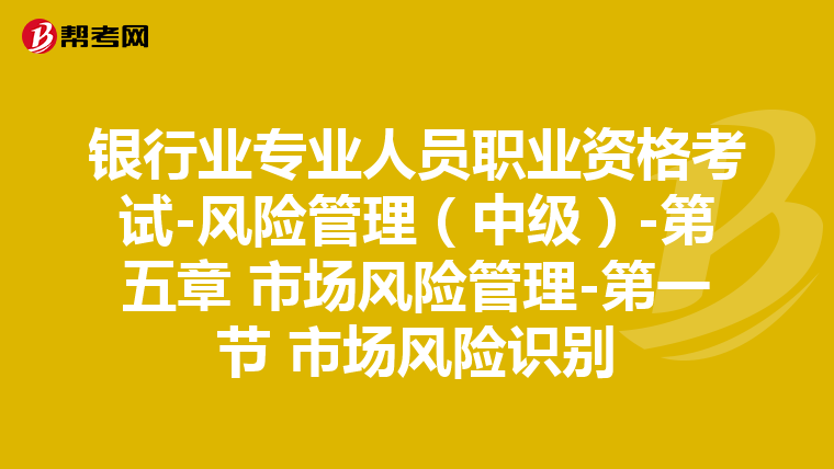 银行业专业人员职业资格考试-风险管理(中级)-第五章 市场风险管理-第一节 市场风险识别