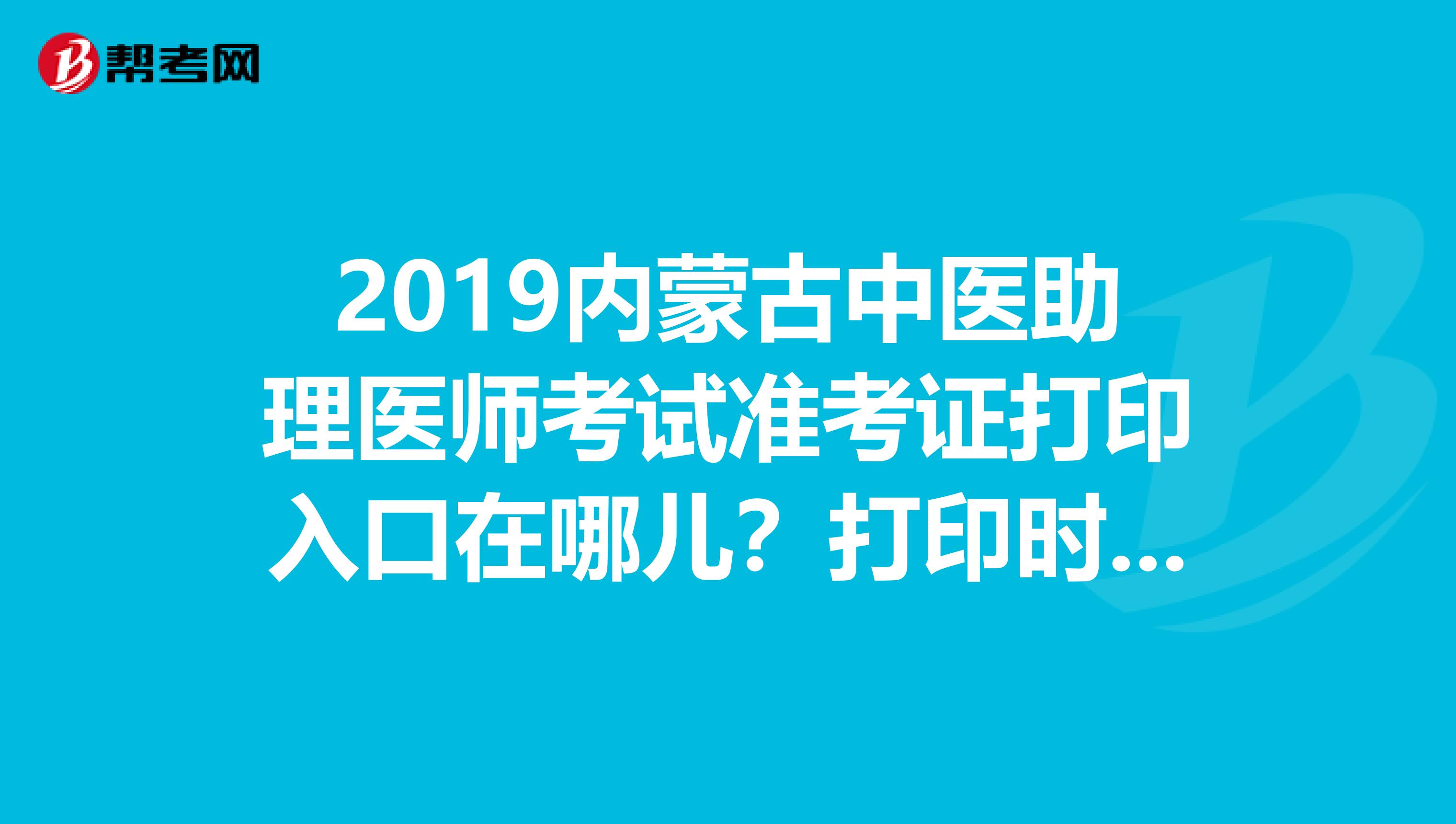 2019内蒙古中医助理医师考试准考证打印入口在哪儿？打印时间是什么时候？