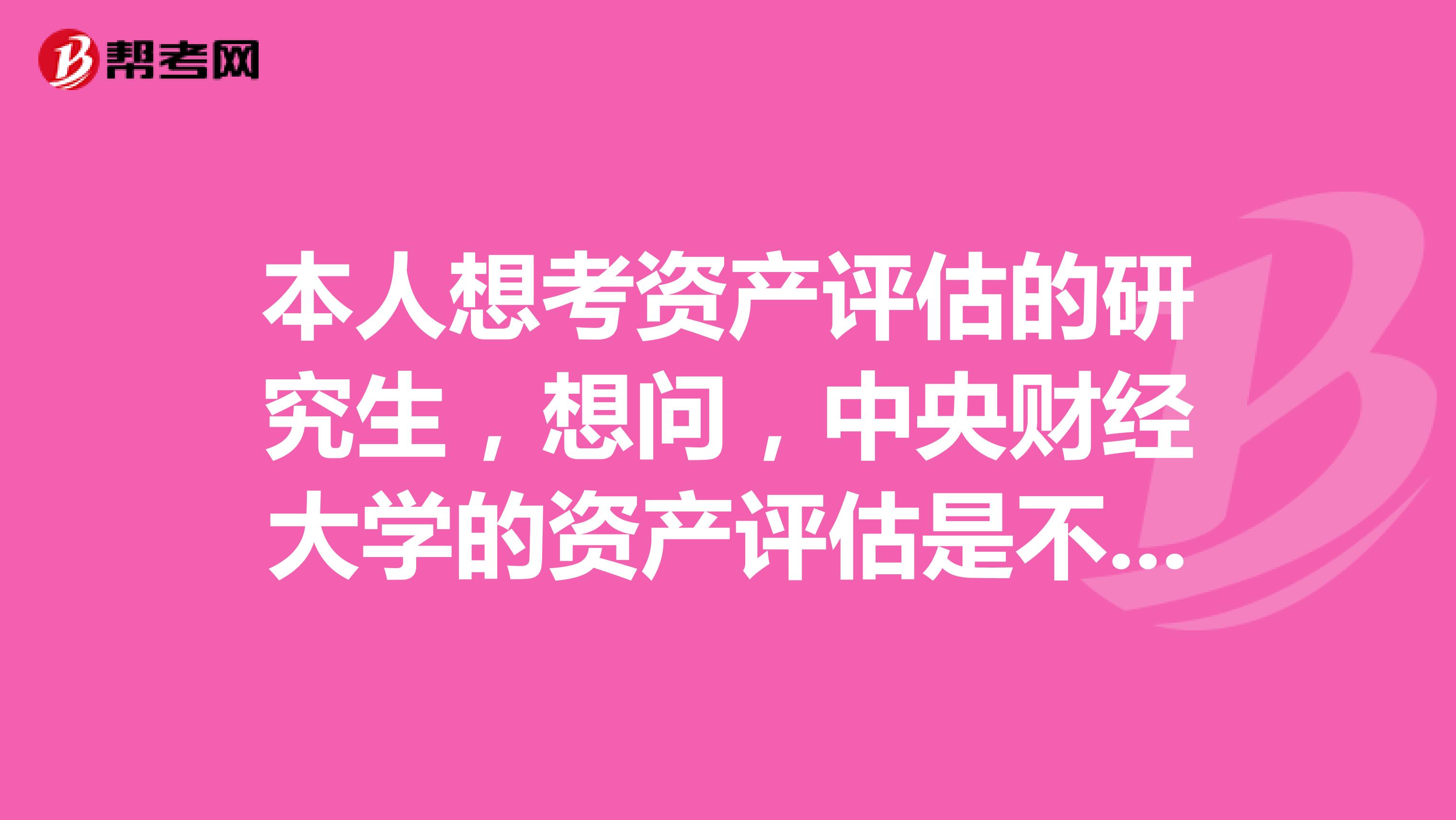 本人想考资产评估的研究生,想问,中央财经大学的资产评估是不是只有专硕?中财的这个好吗?