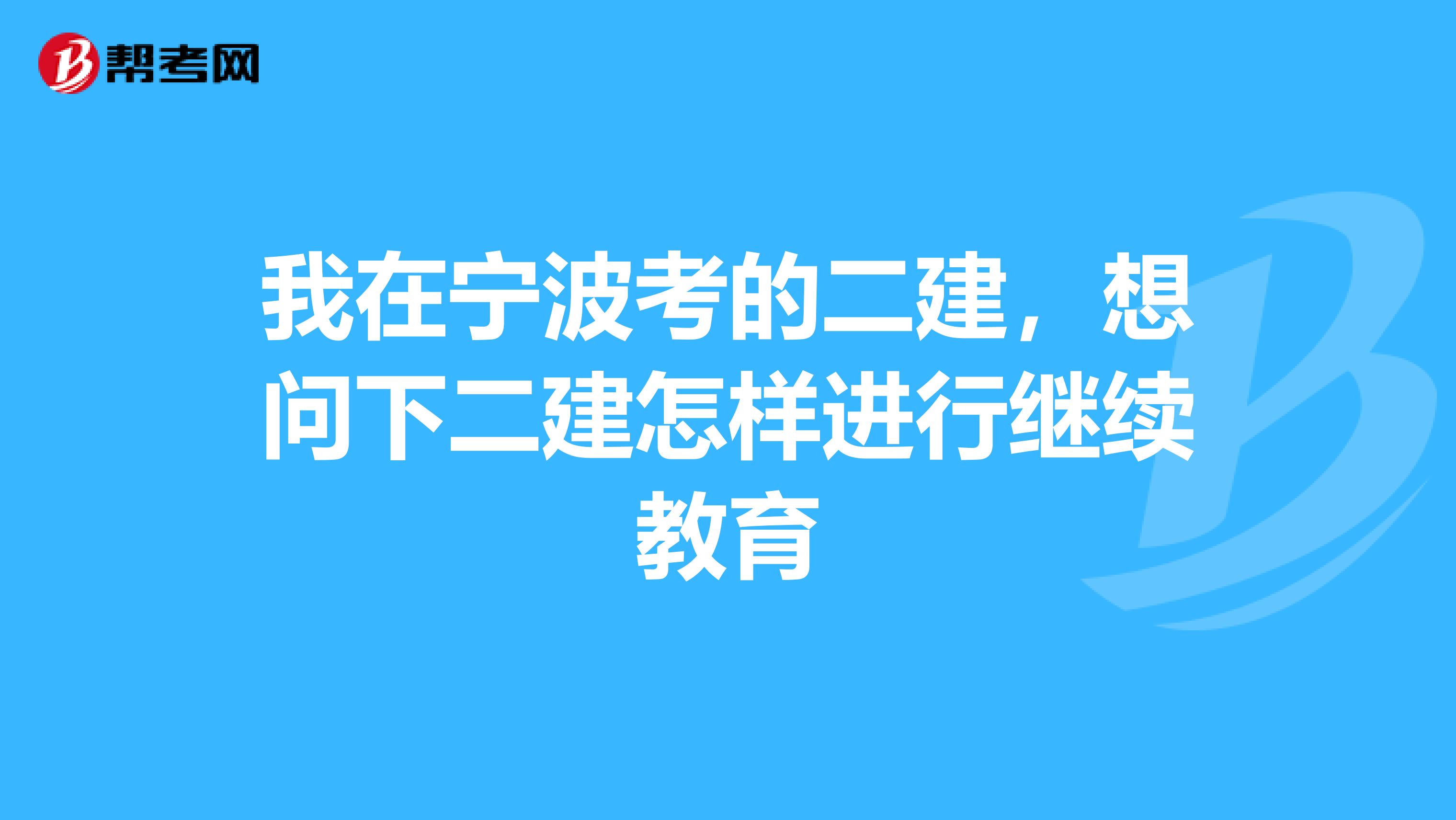 我在宁波考的二建,想问下二建怎样进行继续教育