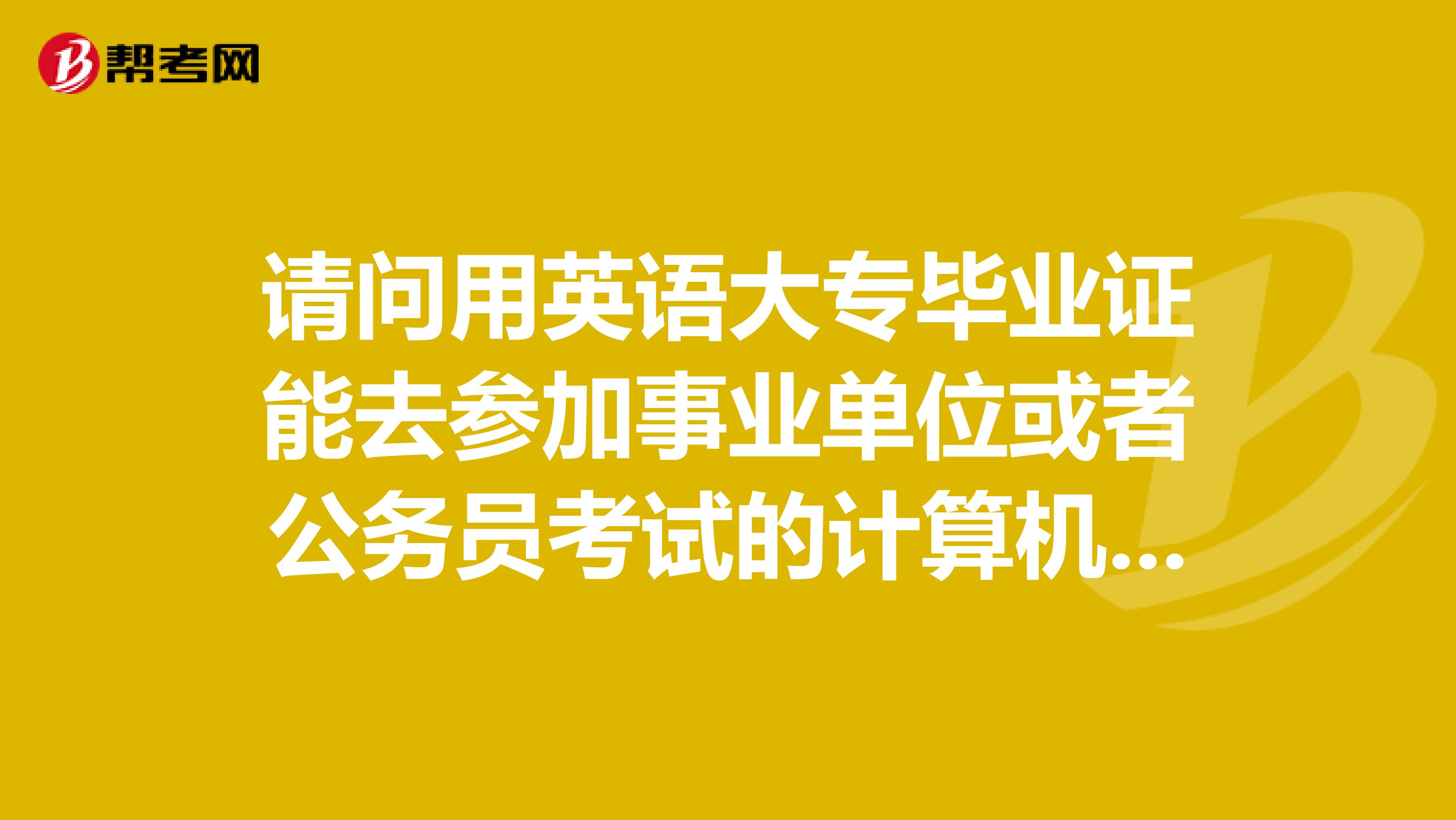 请问用英语大专毕业证能去参加事业单位或者公务员考试的计算机专业的职位吗请高人解答谢谢