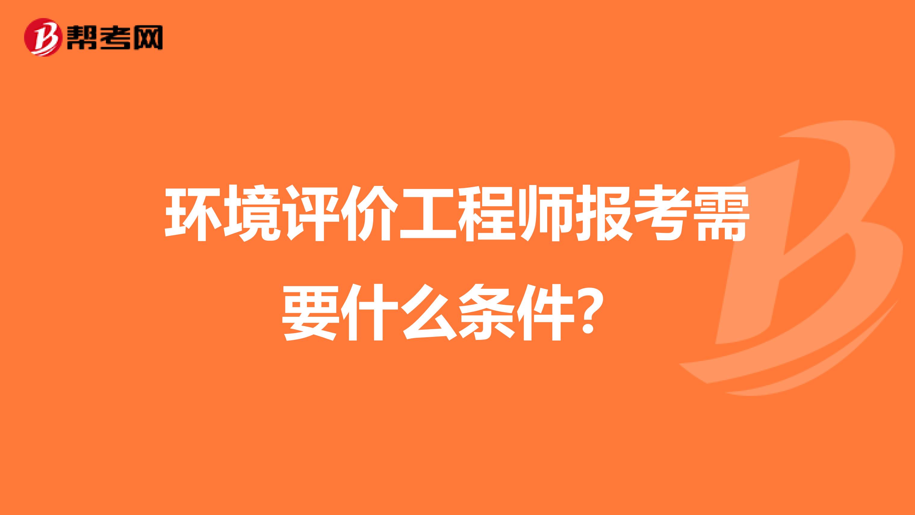 环境评价工程师报考需要什么条件？