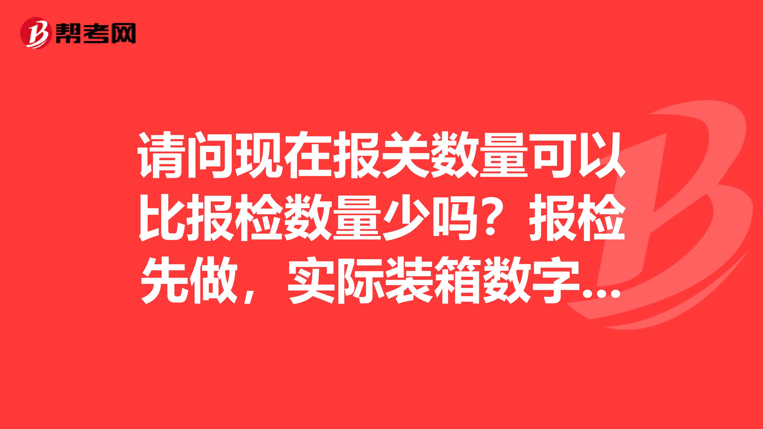 请问现在报关数量可以比报检数量少吗？报检先做，实际装箱数字比报检少，提单能否显示实际实际数量，谢谢