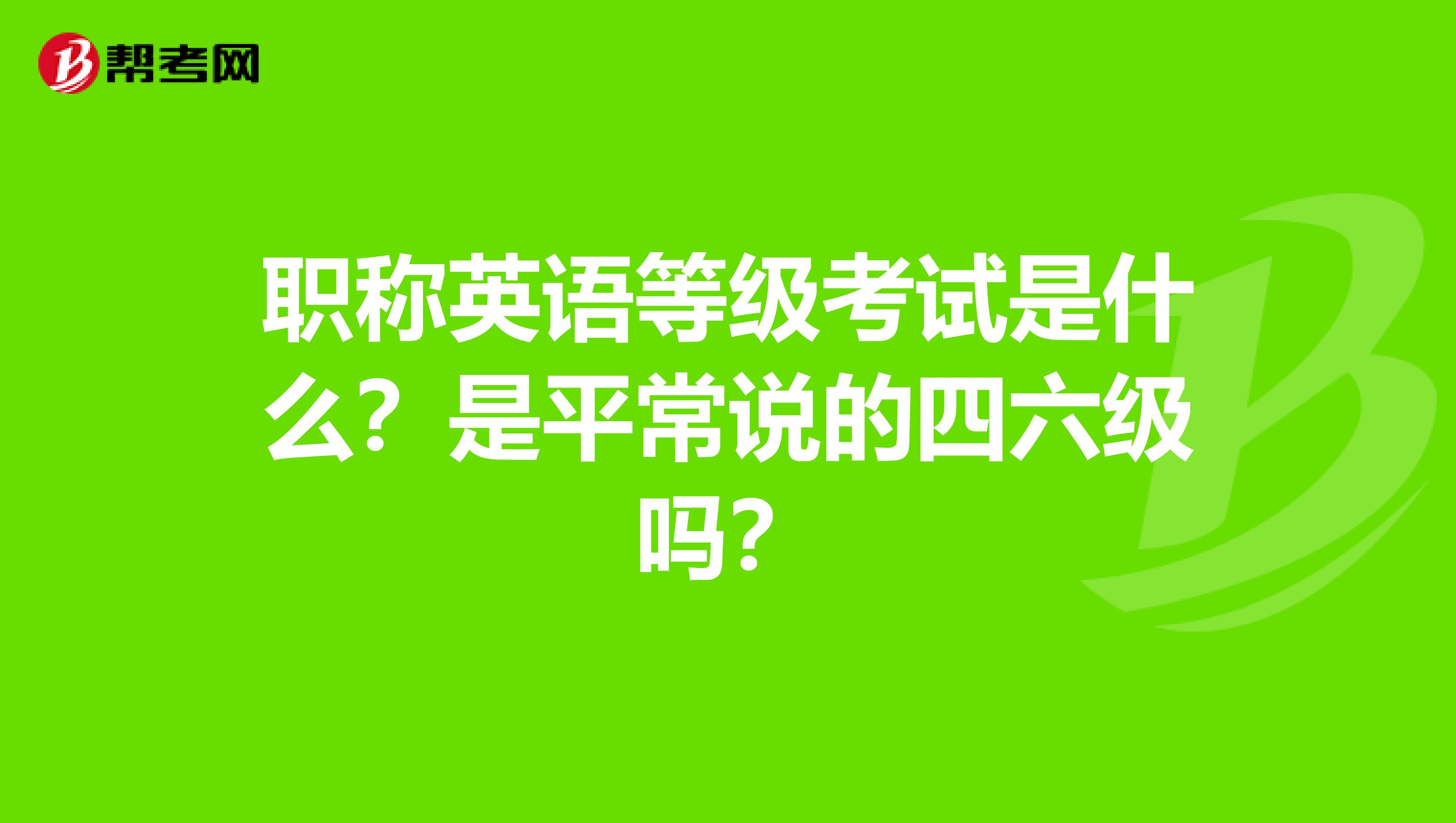 职称英语等级考试是什么？是平常说的四六级吗？