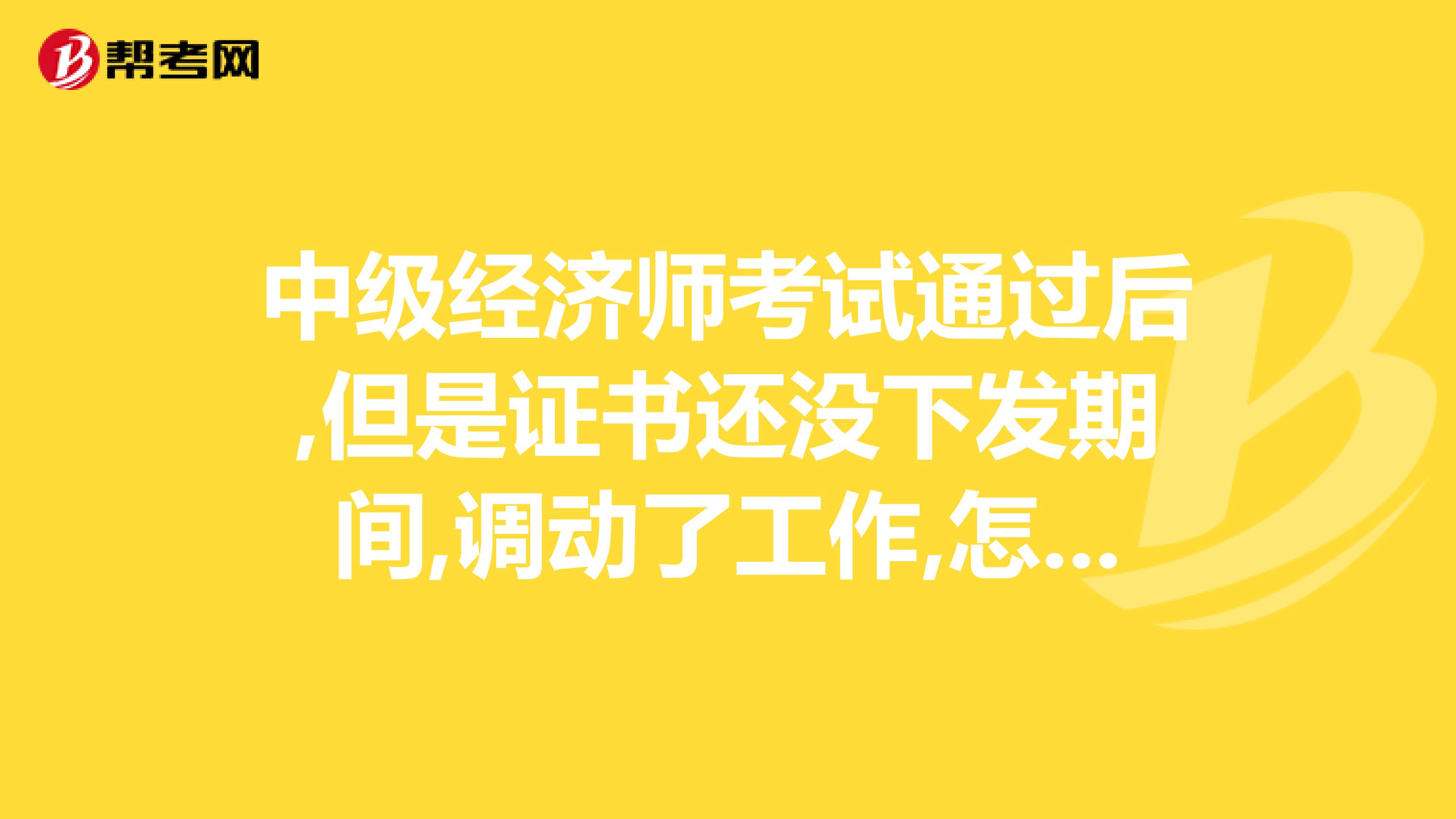 中級經(jīng)濟師考試通過后,但是證書還沒下發(fā)期間,調(diào)動了工作,怎么辦?