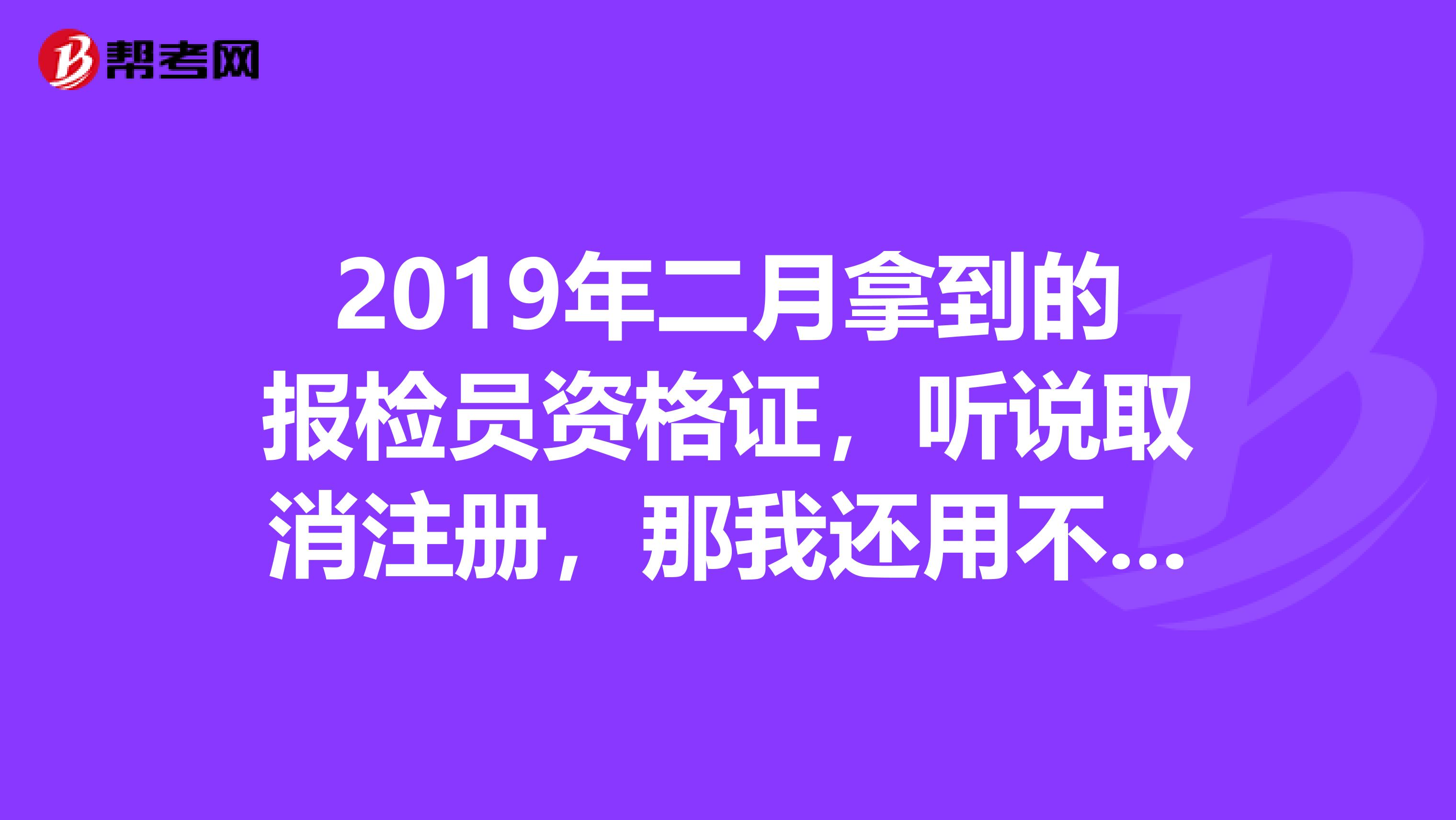 2019年二月拿到的報檢員資格證，聽說取消注冊，那我還用不用去找個公司兼職啊