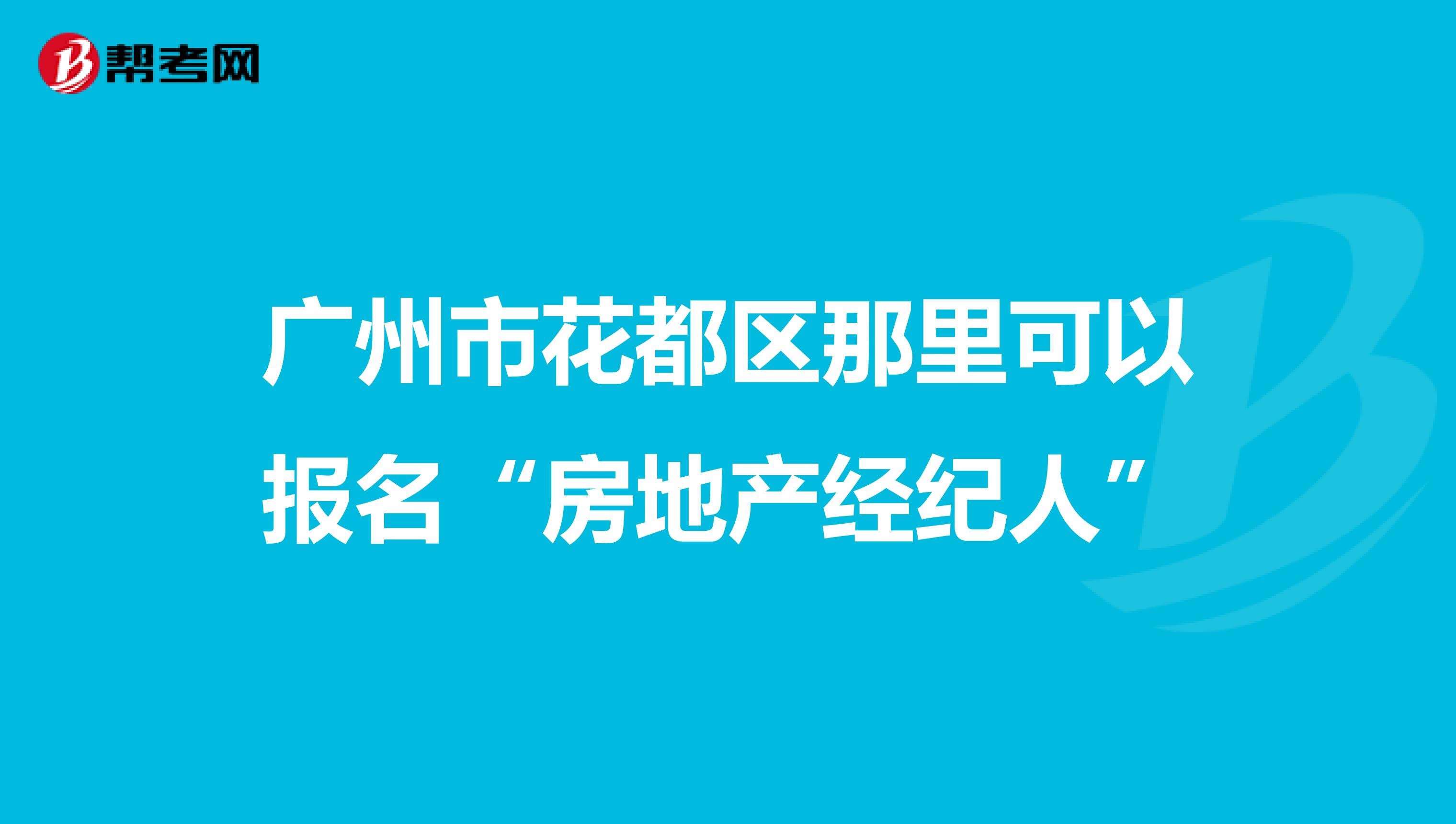 广州市花都区那里可以报名“房地产经纪人”