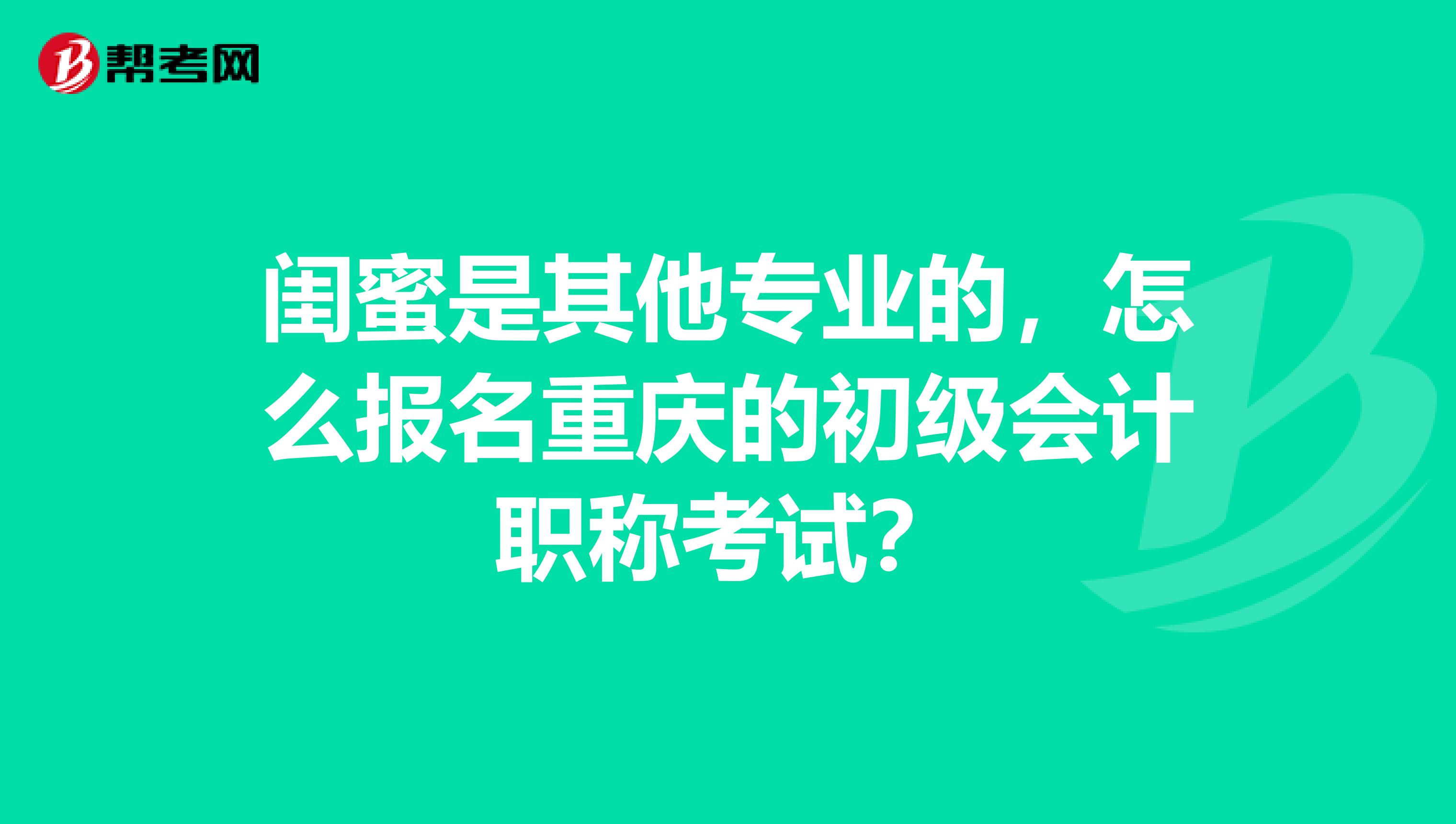 闺蜜是其他专业的,怎么报名重庆的初级会计职称考试?