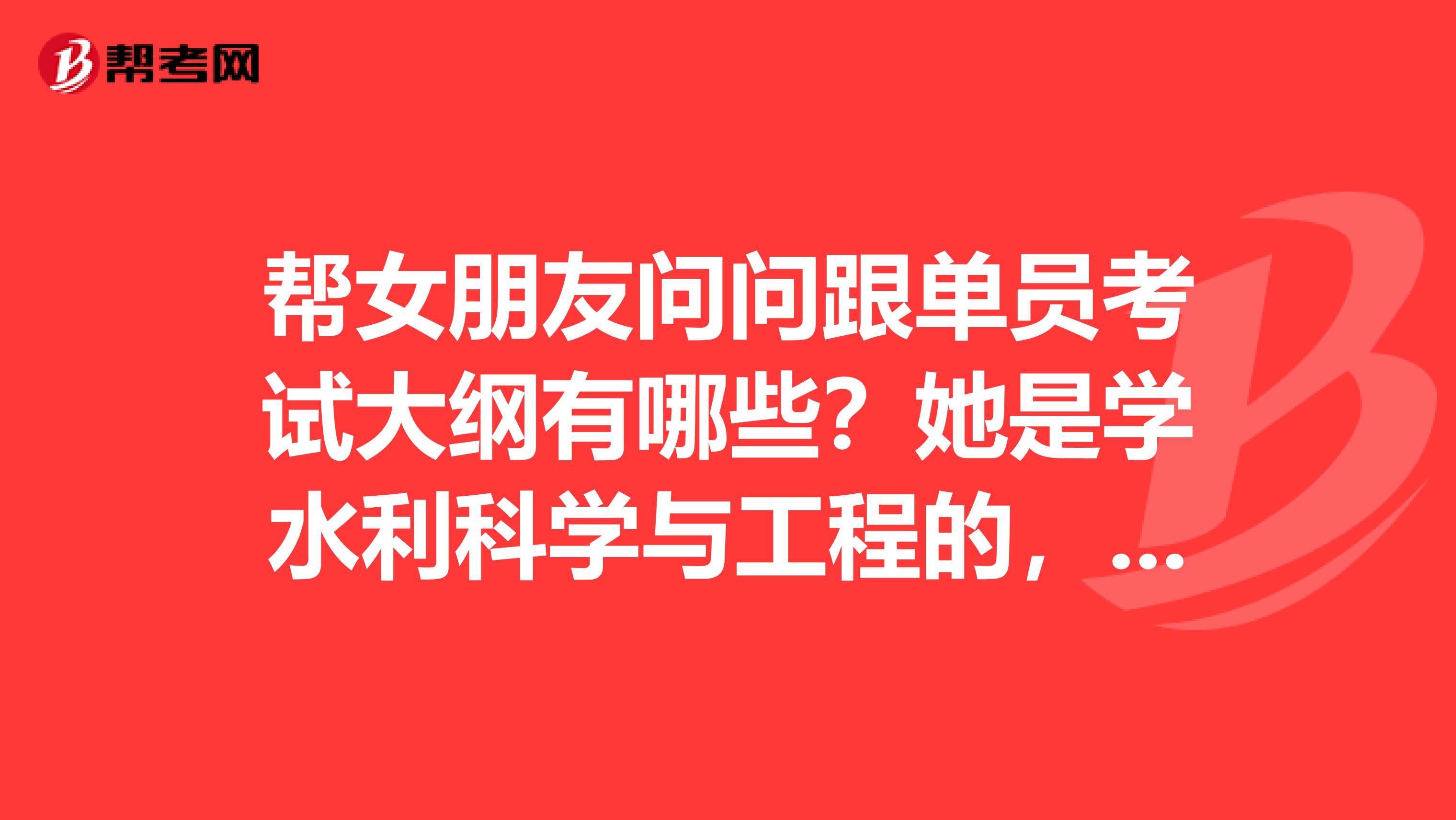 帮女朋友问问跟单员考试大纲有哪些？她是学水利科学与工程的，想考跟单员。