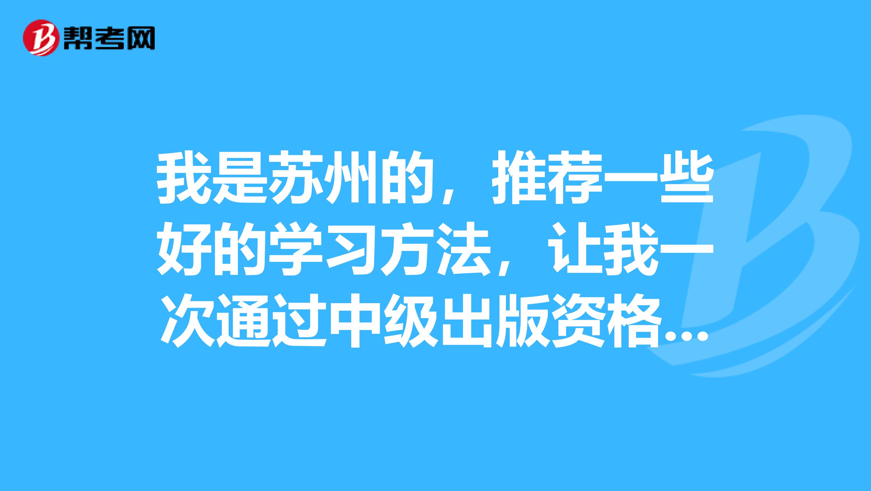 我是苏州的,推荐一些好的学习方法,让我一次通过中级出版资格考试,在此先多谢各位。
