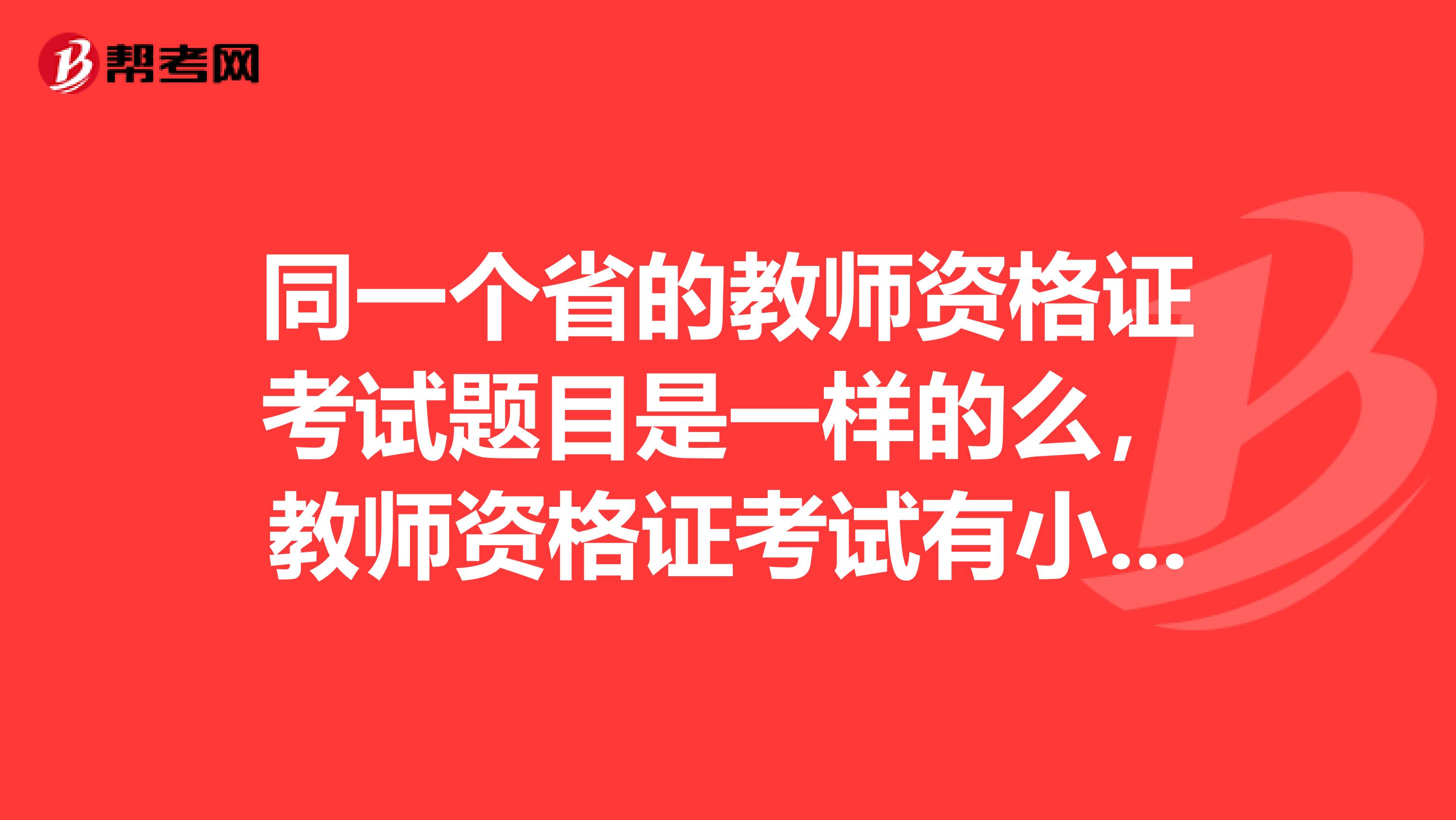 同一个省的教师资格证考试题目是一样的么，教师资格证考试有小学初中和高中之分么？