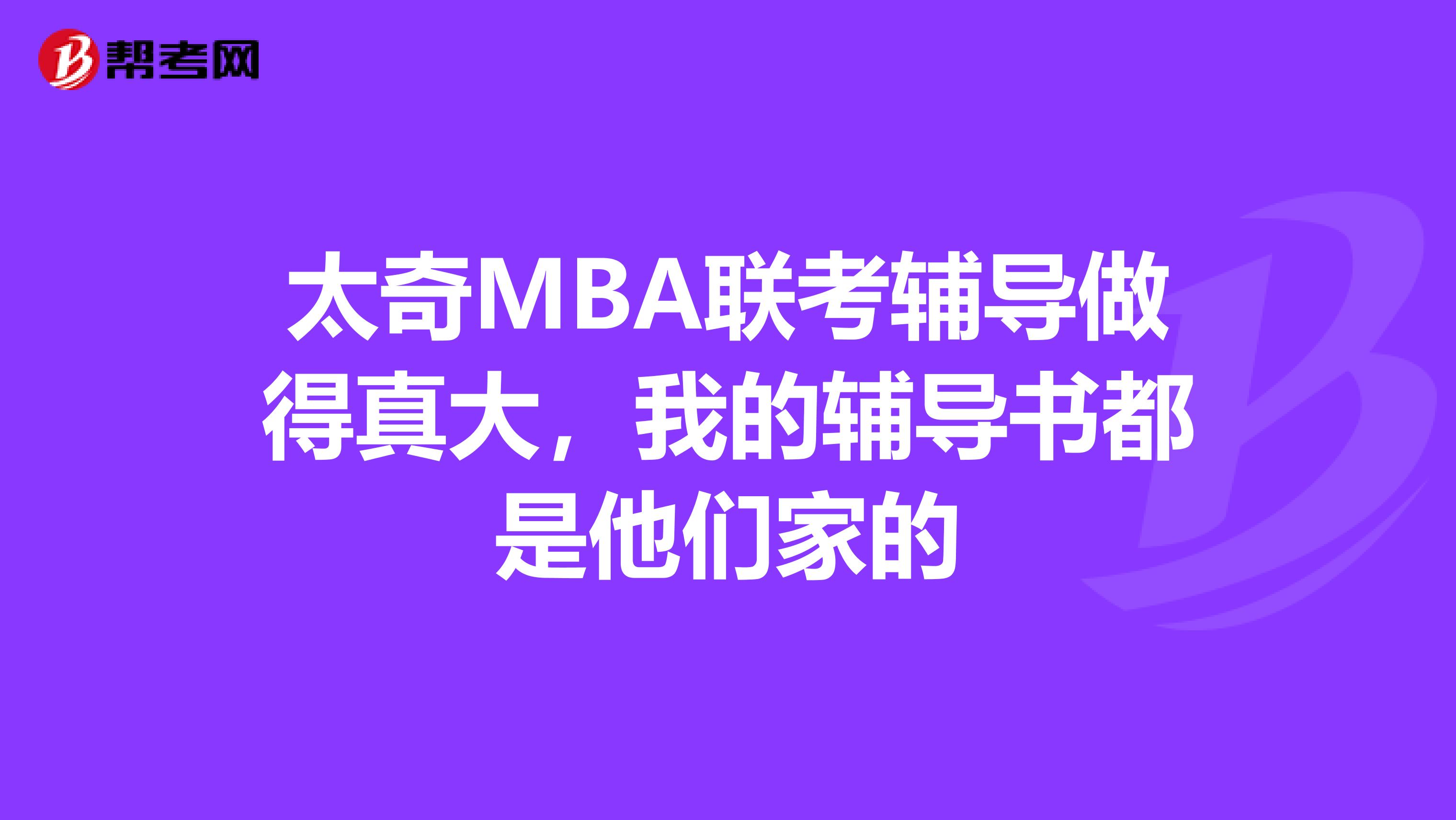 太奇MBA联考辅导做得真大,我的辅导书都是他们家的