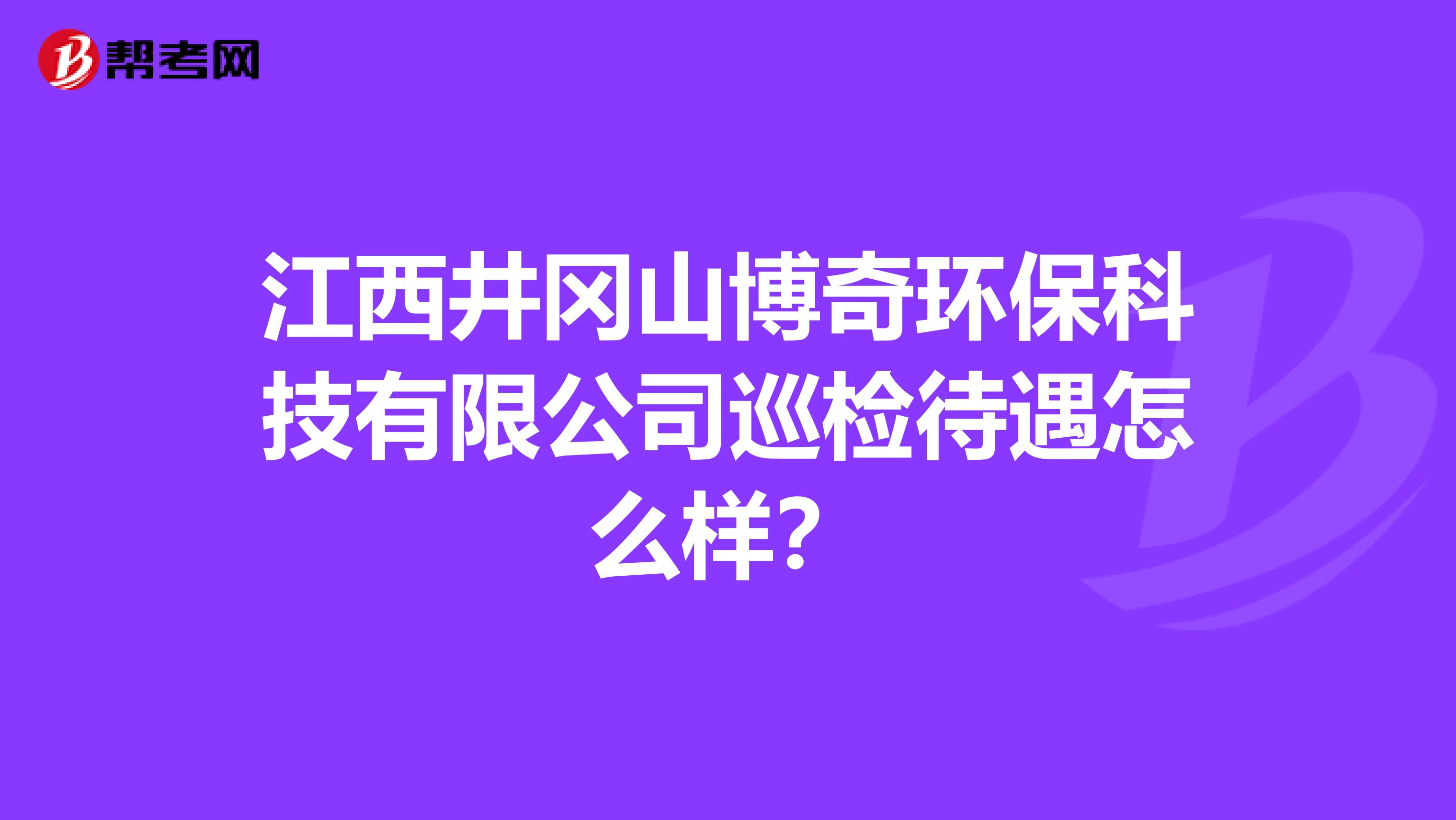 江西井岡山博奇環(huán)保科技有限公司巡檢待遇怎么樣？
