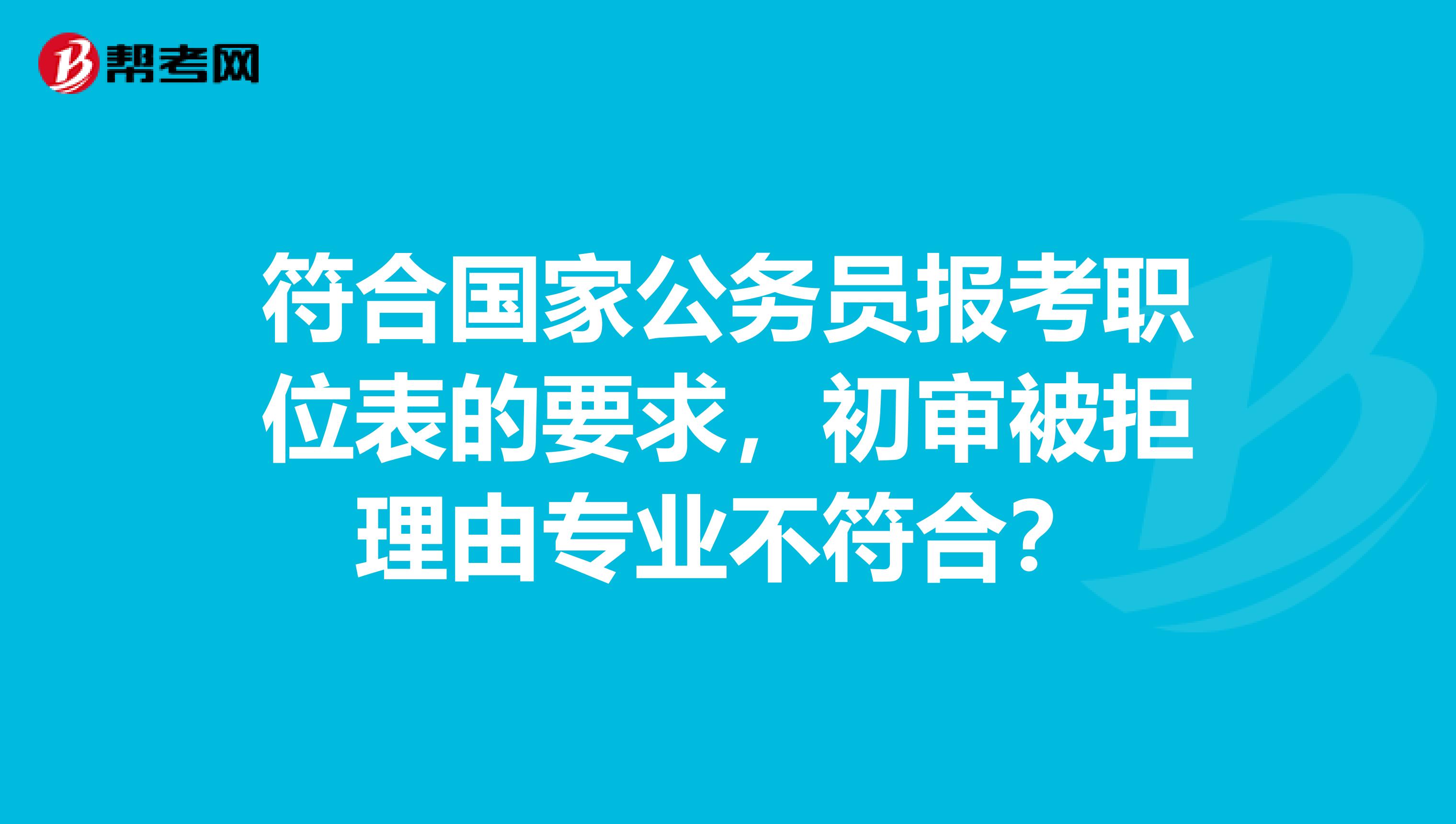 符合国家公务员报考职位表的要求,初审被拒理由专业不符合?