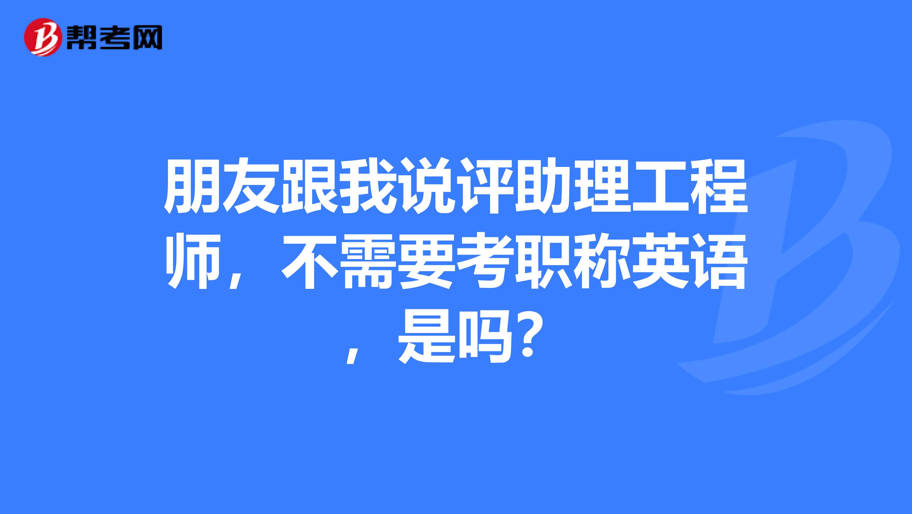 朋友跟我说评助理工程师，不需要考职称英语，是吗？