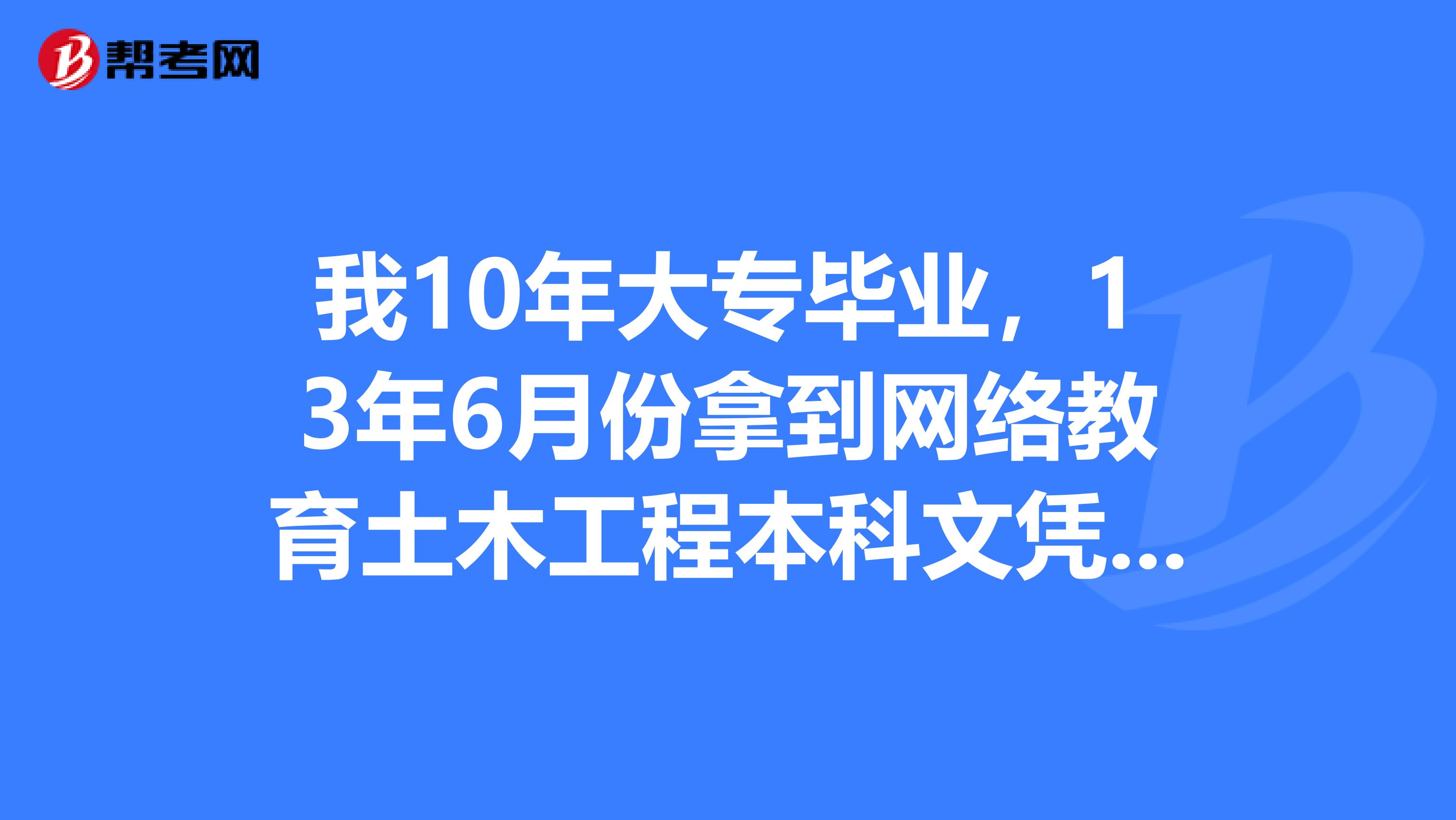 我10年大专毕业，13年6月份拿到网络教育土木工程本科文凭，可以报考安全工程师吗？