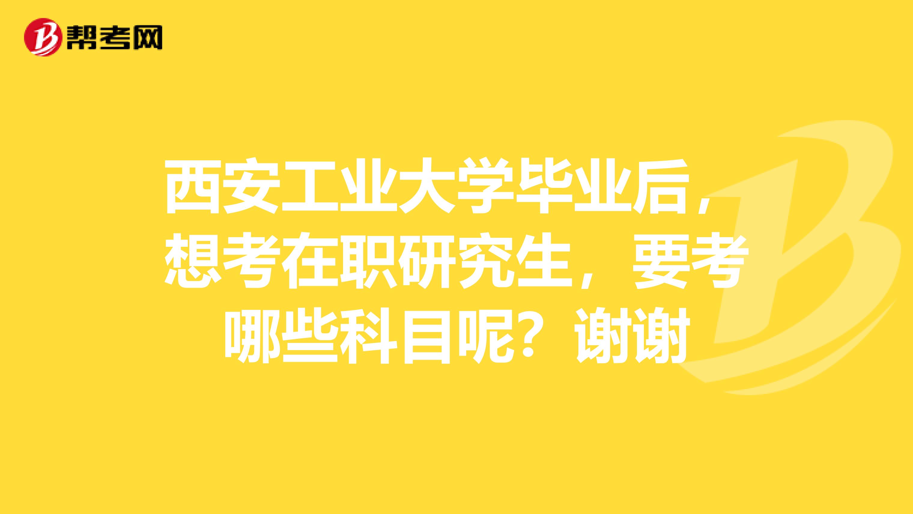 西安工业大学毕业后，想考在职研究生，要考哪些科目呢？谢谢