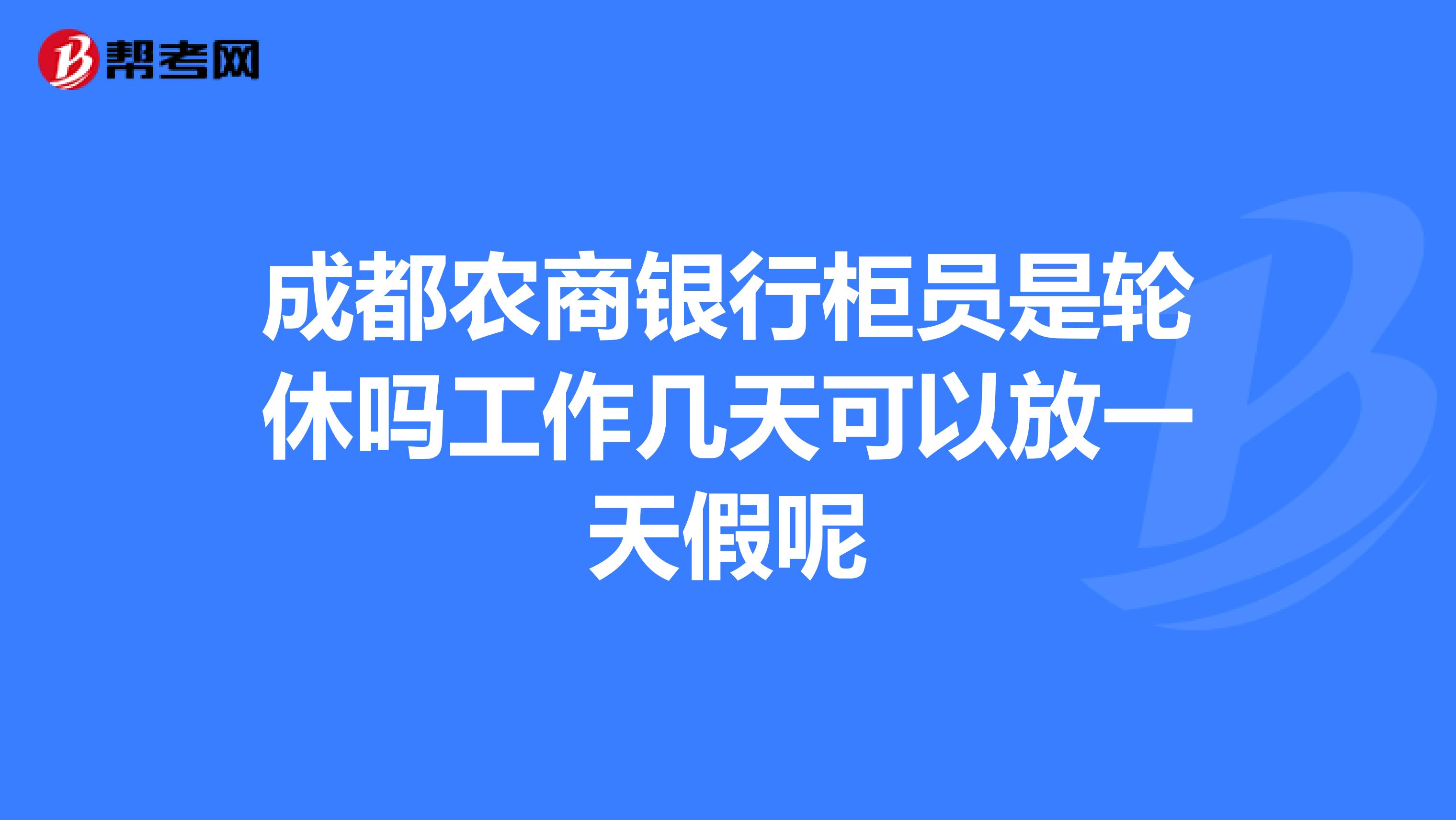 成都农商银行柜员是轮休吗工作几天可以放一天假呢