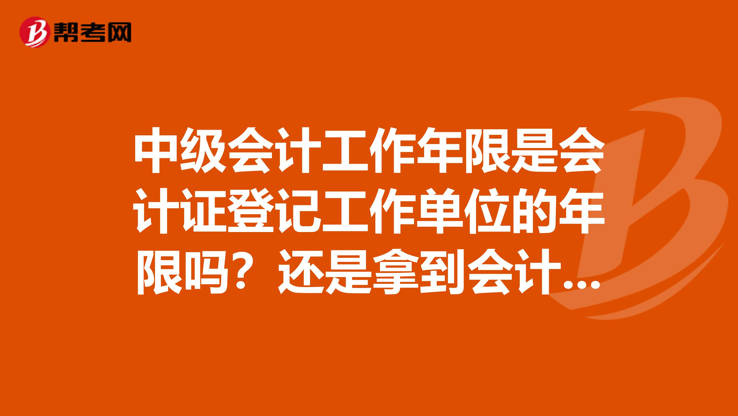 中级会计工作年限是会计证登记工作单位的年限吗?还是拿到会计证的年数
