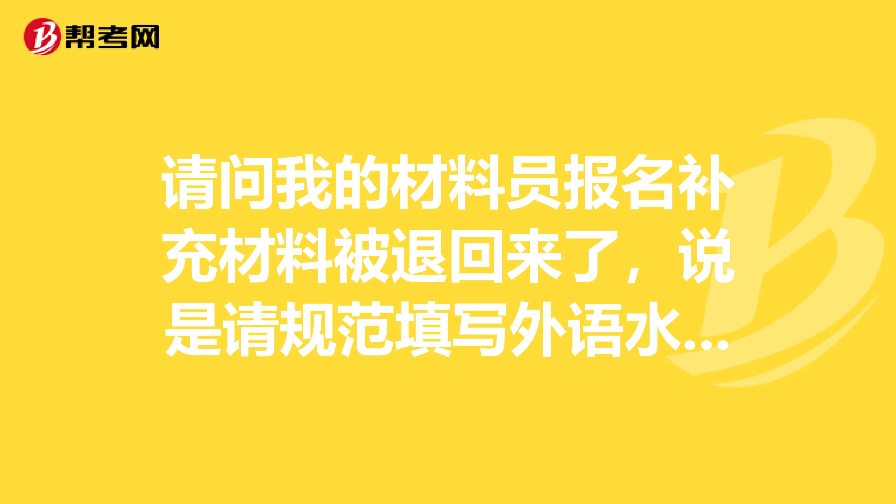 请问我的材料员报名补充材料被退回来了，说是请规范填写外语水平CET的考试成绩。我在想材料员没要求说要考外语水平吧。不知道咋回事呢？