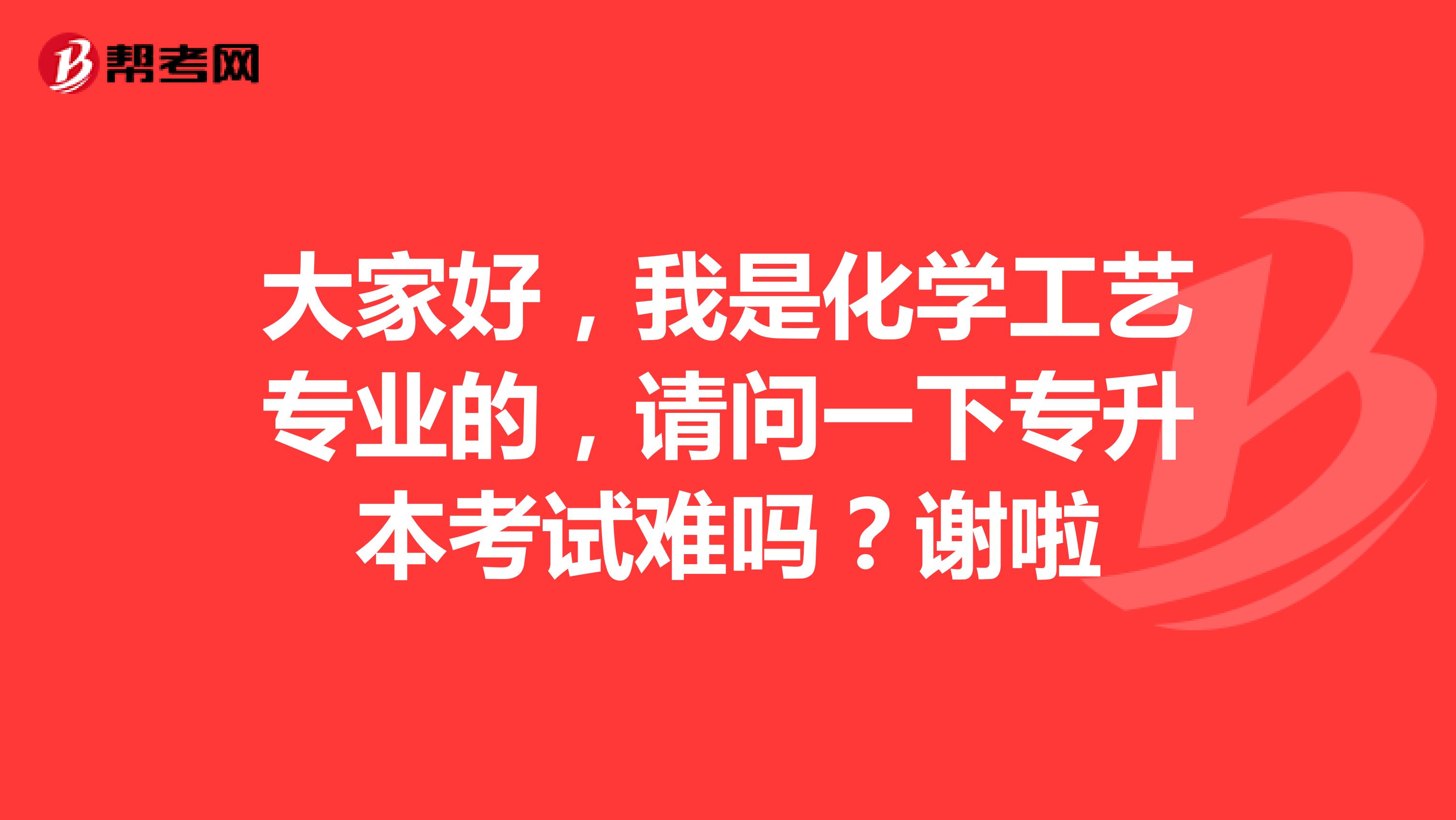 大家好,我是化学工艺专业的,请问一下专升本考试难吗?谢啦