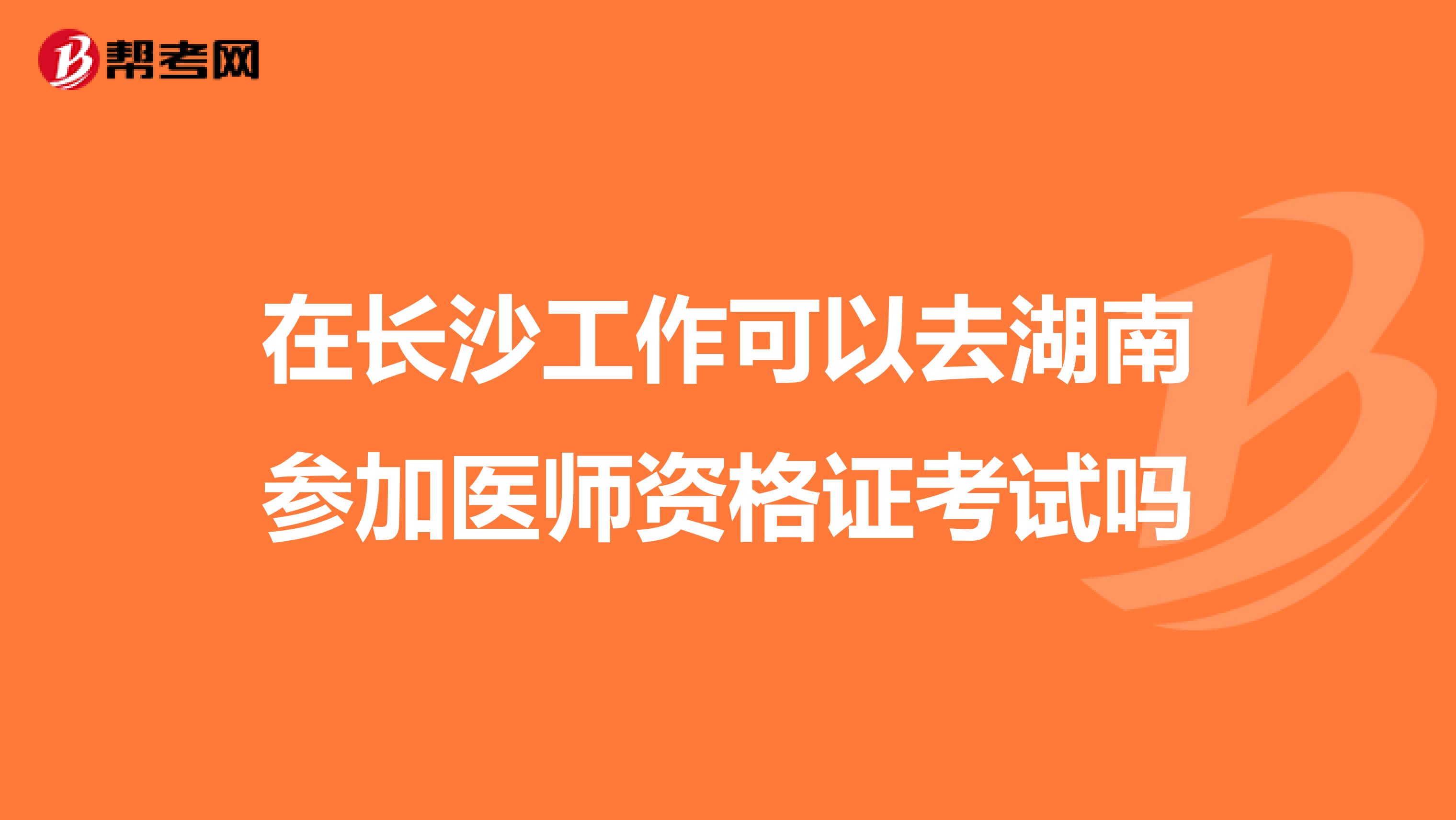 在长沙工作可以去湖南参加医师资格证考试吗