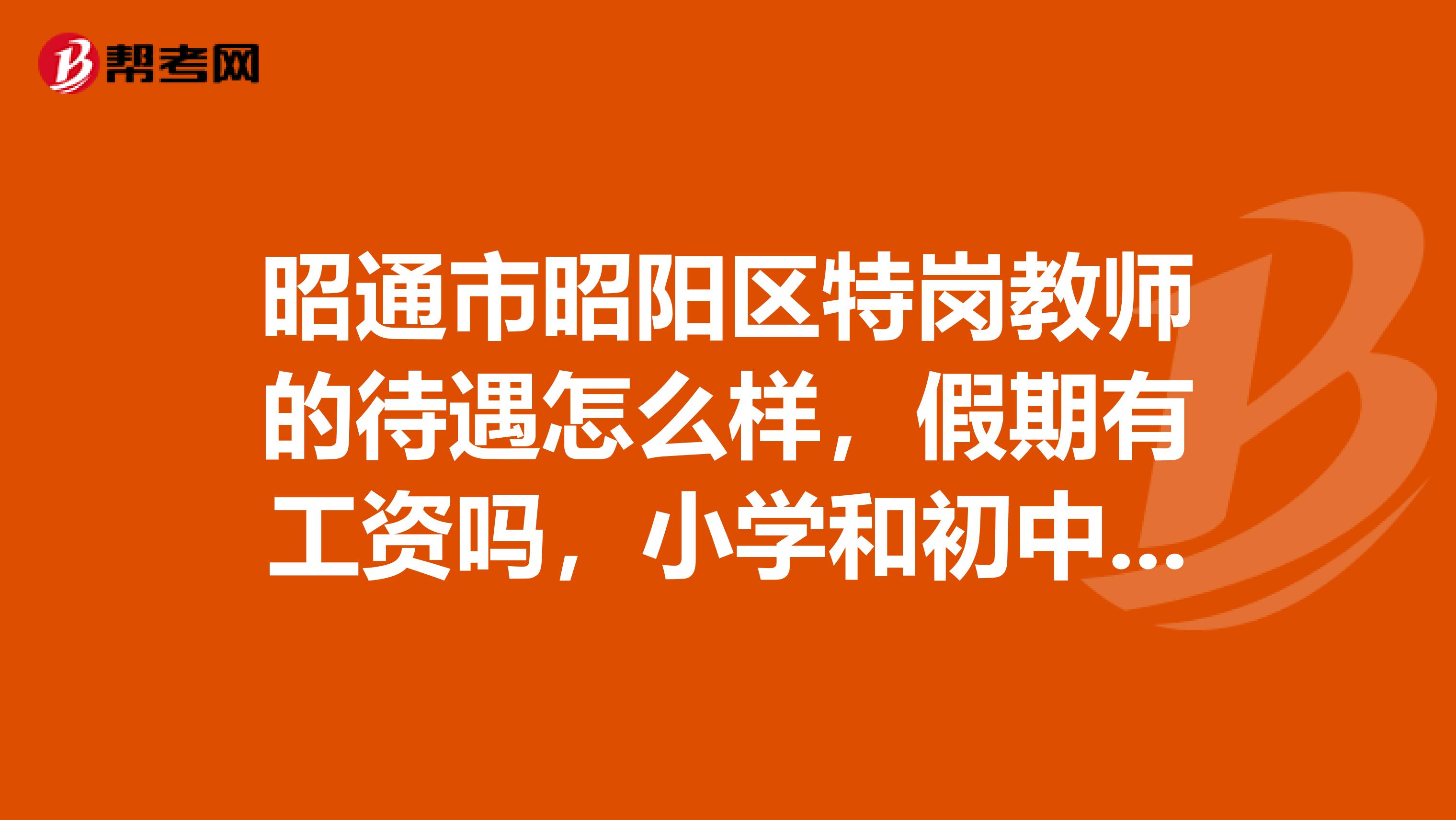 昭通市昭阳区特岗教师的待遇怎么样，假期有工资吗，小学和初中是否一样