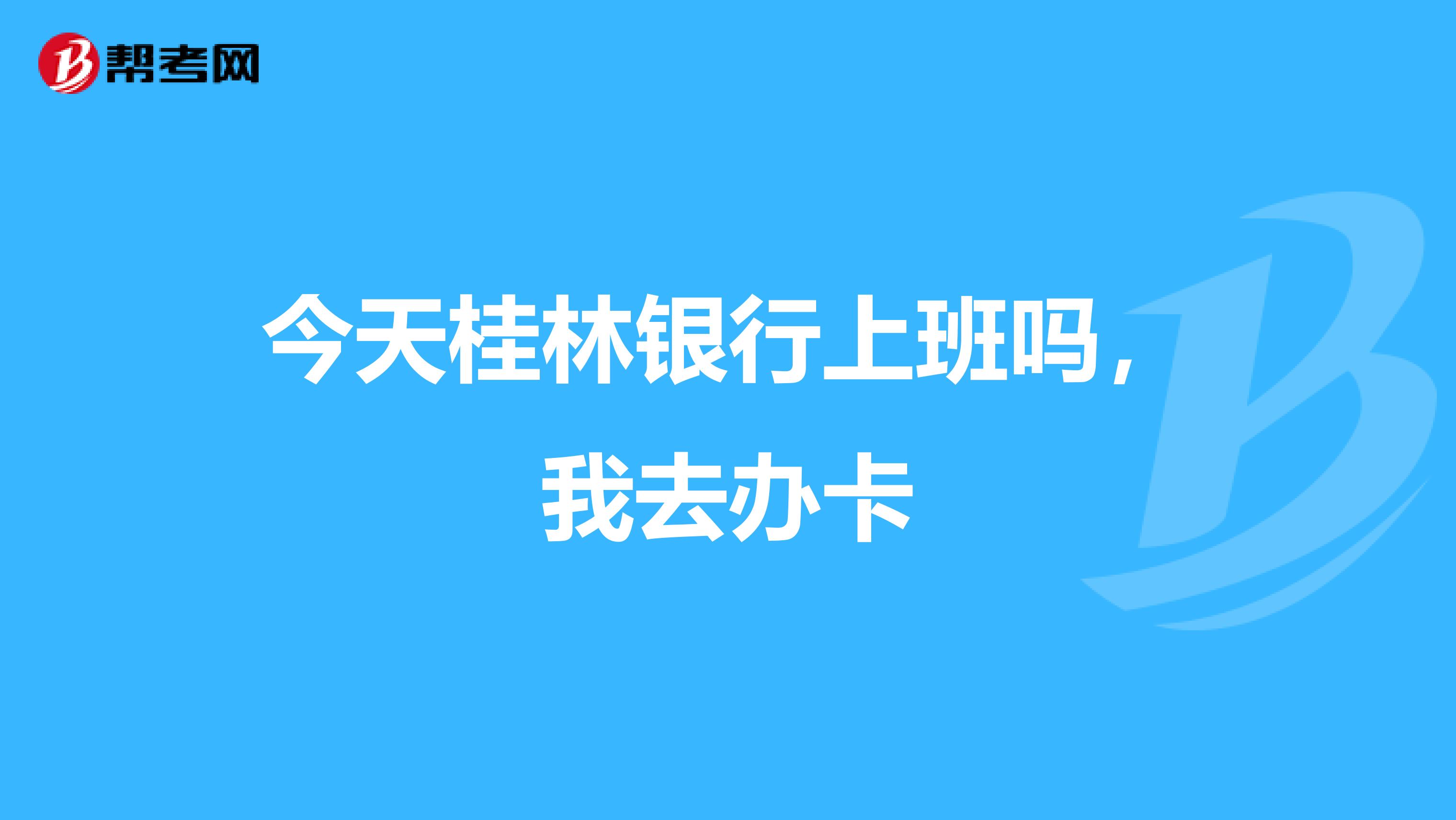 今天桂林银行上班吗,我去办卡