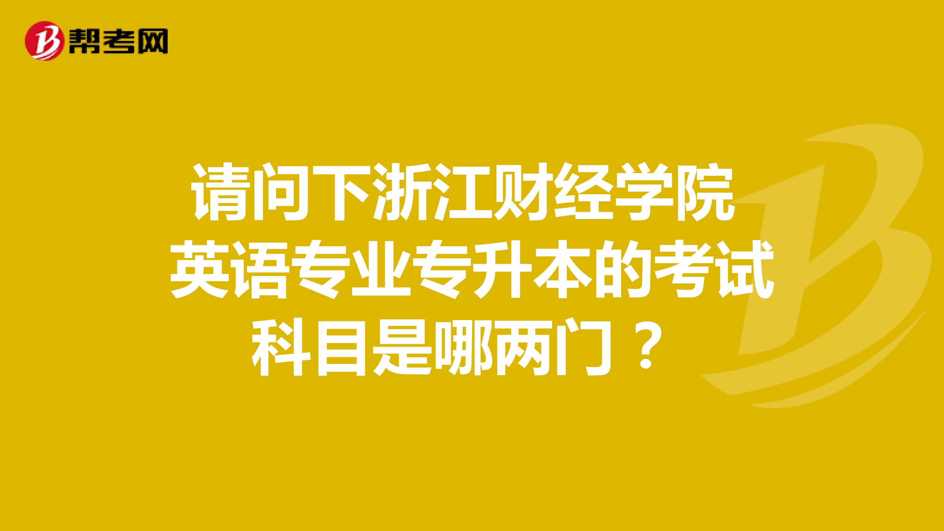 请问下浙江财经学院 英语专业专升本的考试科目是哪两门 ？