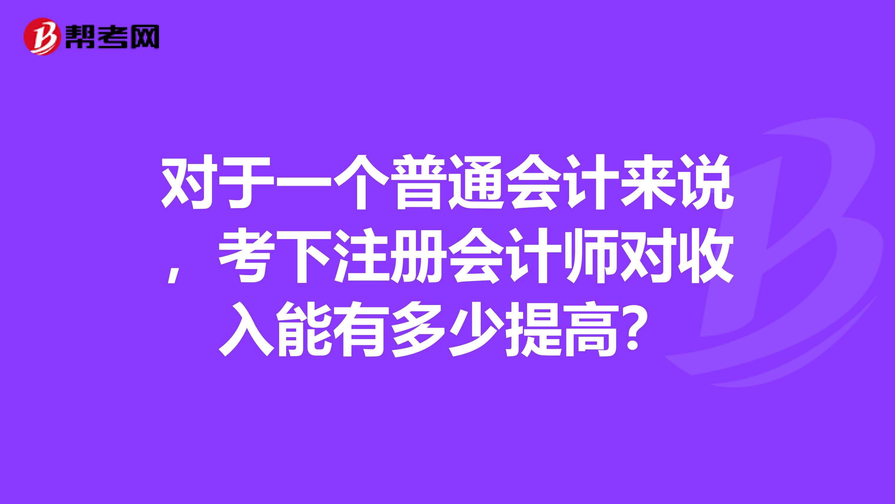 对于一个普通会计来说，考下注册会计师对收入能有多少提高？