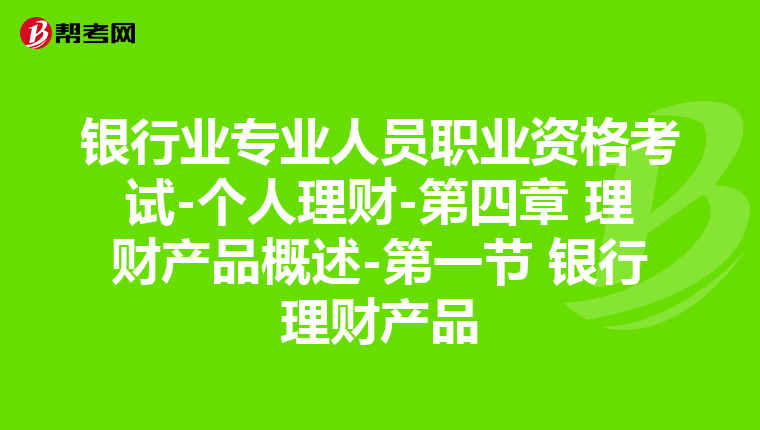 銀行業(yè)專業(yè)人員職業(yè)資格考試-個人理財-第四章 理財產(chǎn)品概述-第一節(jié) 銀行理財產(chǎn)品
