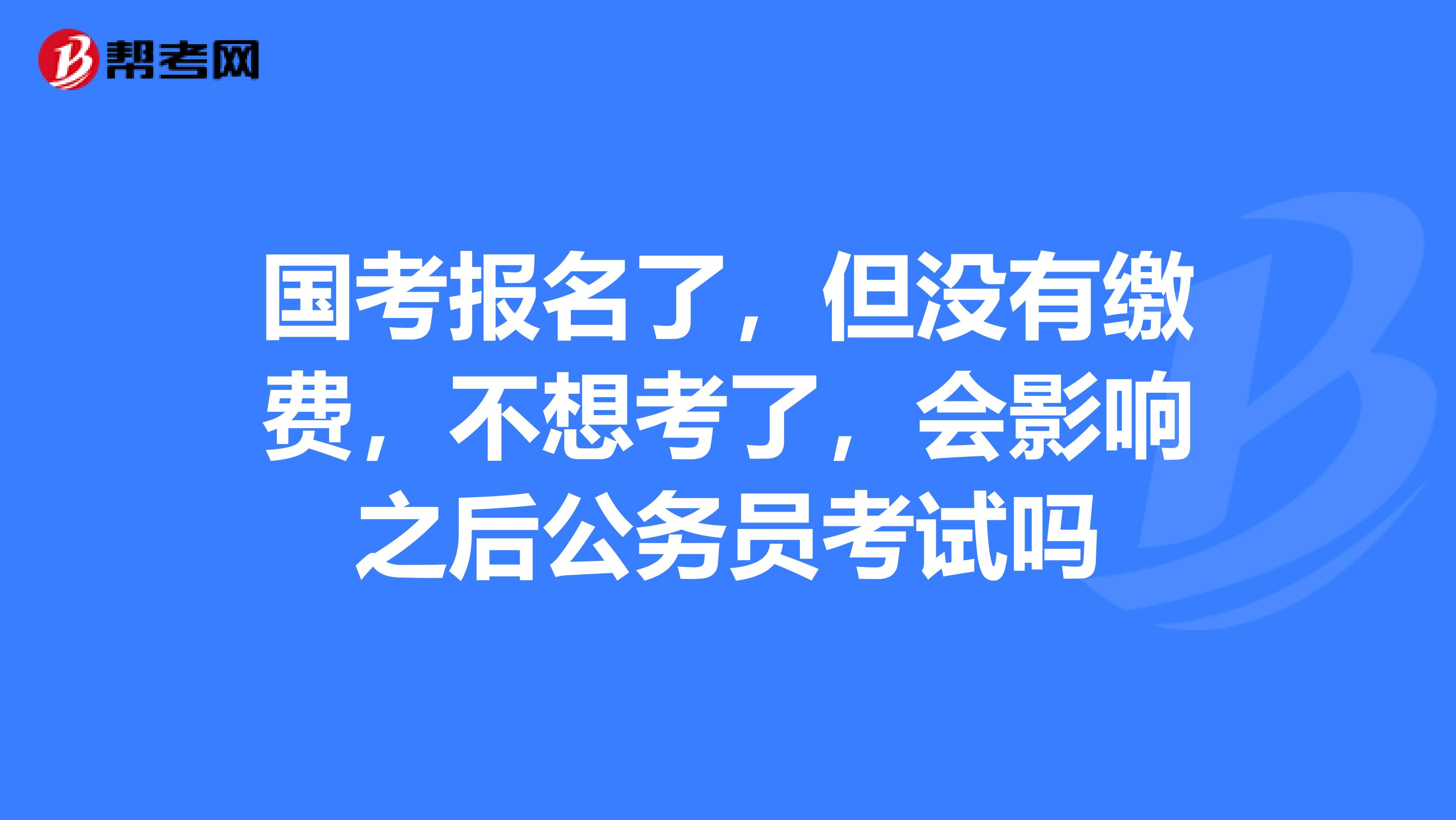 国考报名了,但没有缴费,不想考了,会影响之后公务员考试吗