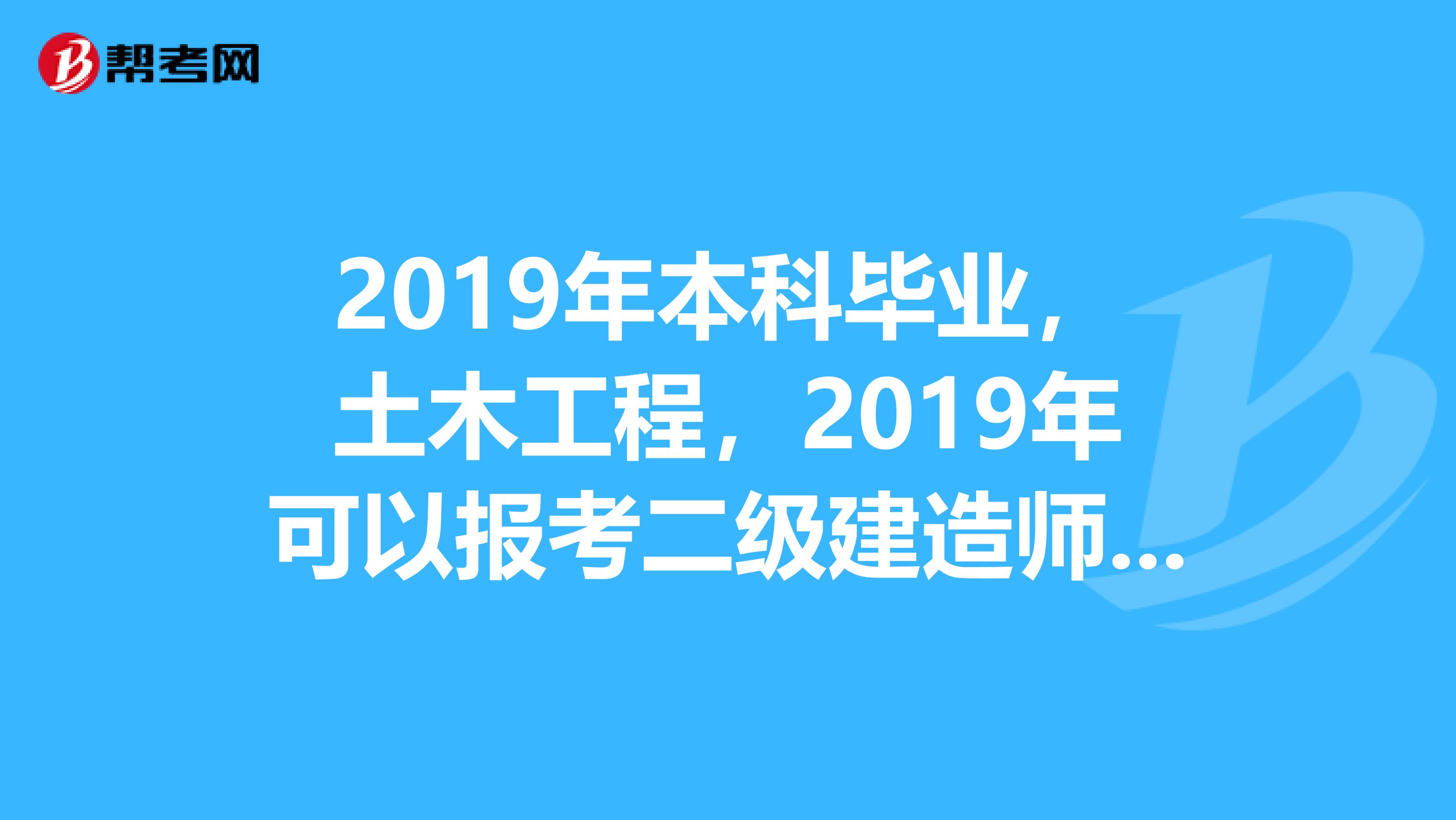 2019年本科畢業(yè)，土木工程，2019年可以報考二級建造師嗎？二級建造師工作年限是怎么算的？