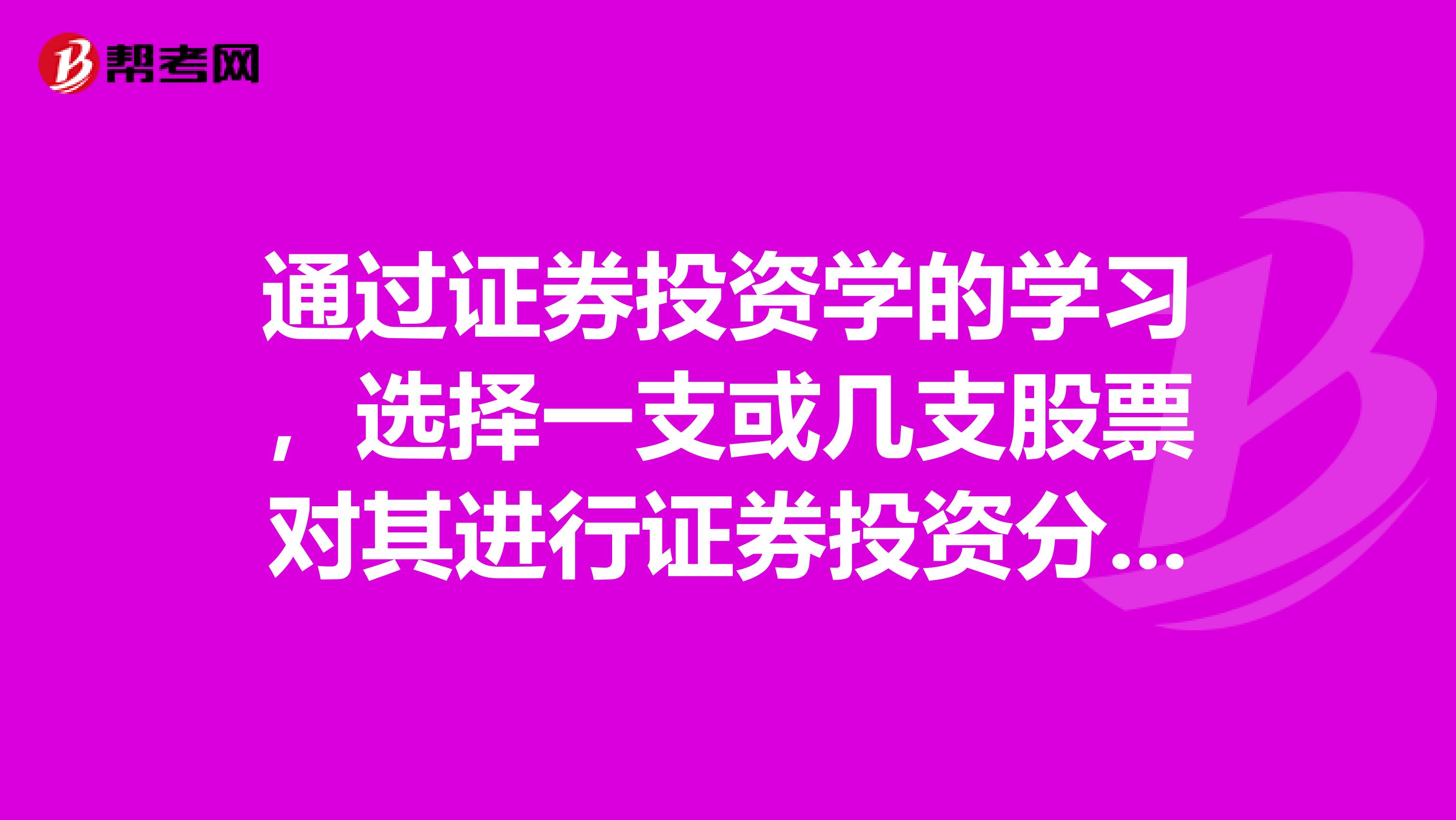通过证券投资学的学习,选择一支或几支股票对其进行证券投资分析。分析内容包括基本分析和技术分析两个方面