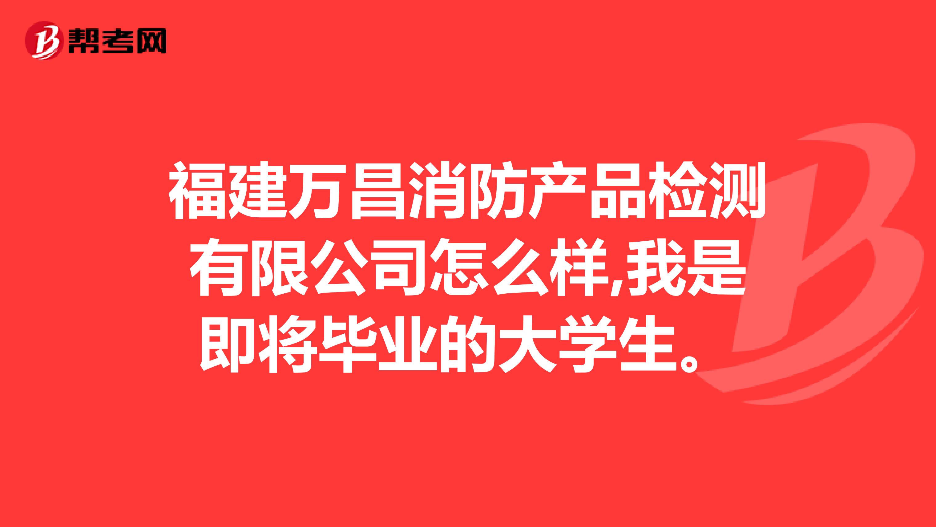 福建万昌消防产品检测有限公司怎么样,我是即将毕业的大学生。