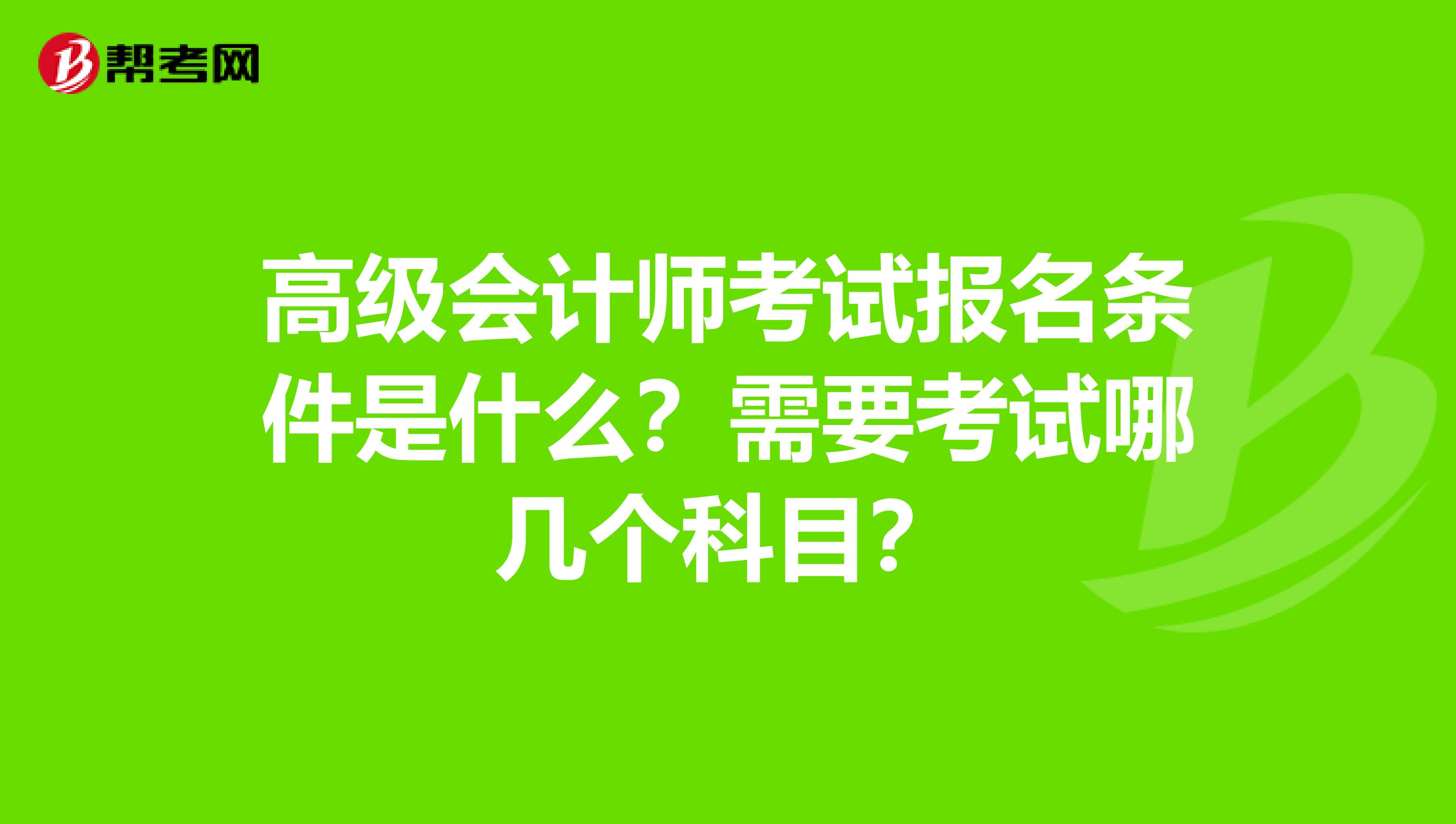 高級會計師考試報名條件是什么？需要考試哪幾個科目？