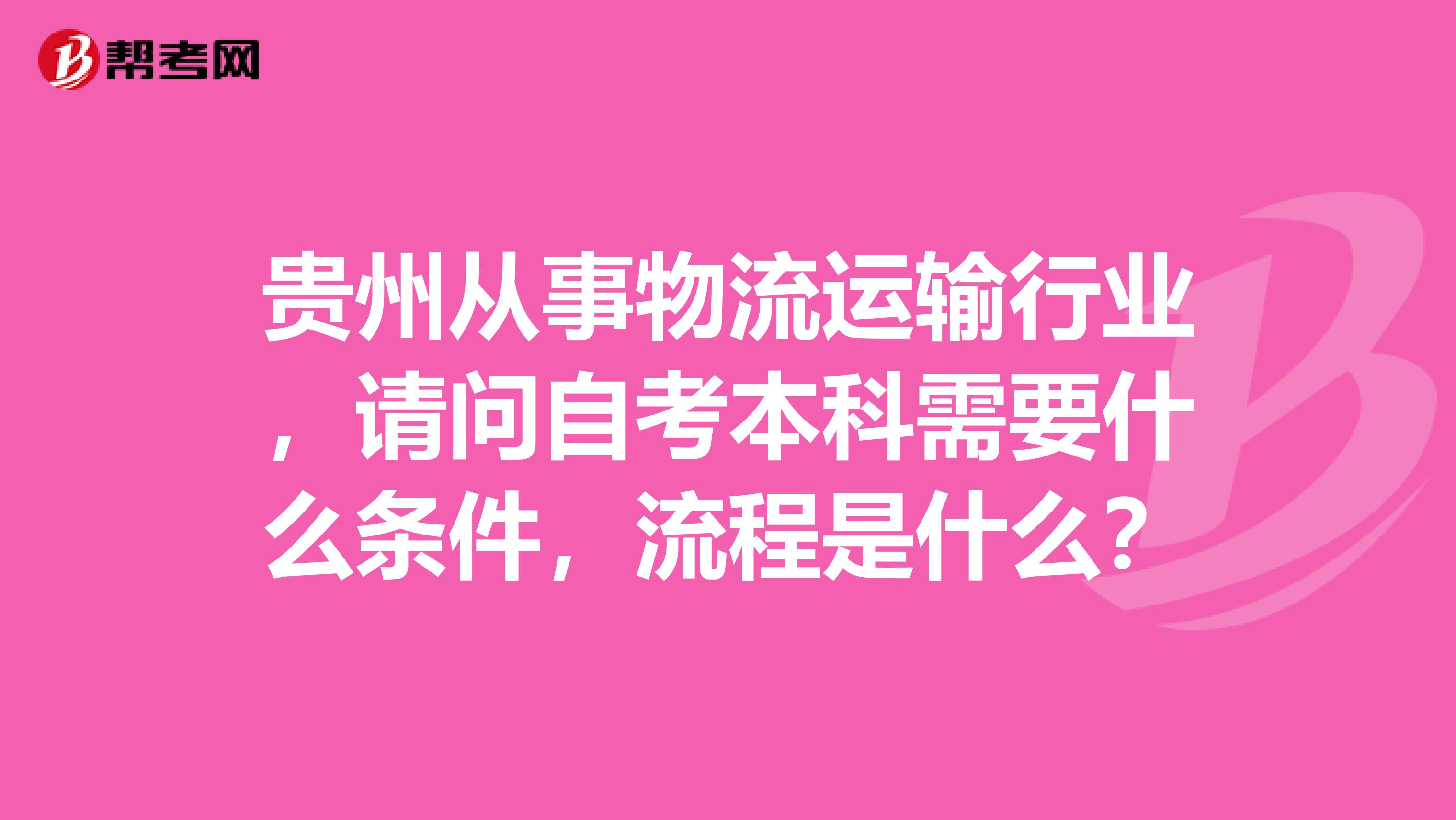 贵州从事物流运输行业，请问自考本科需要什么条件，流程是什么？