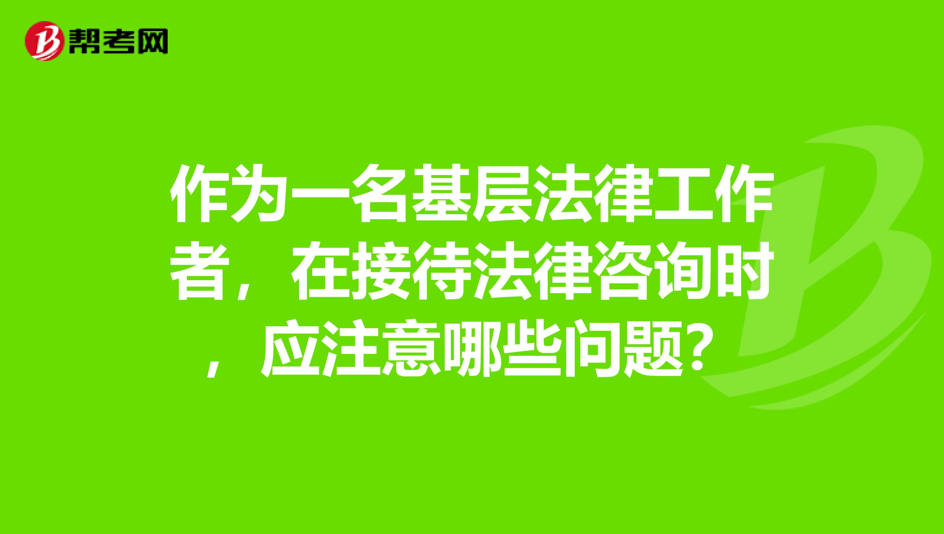 作为一名基层法律工作者,在接待法律咨询时,应注意哪些问题?