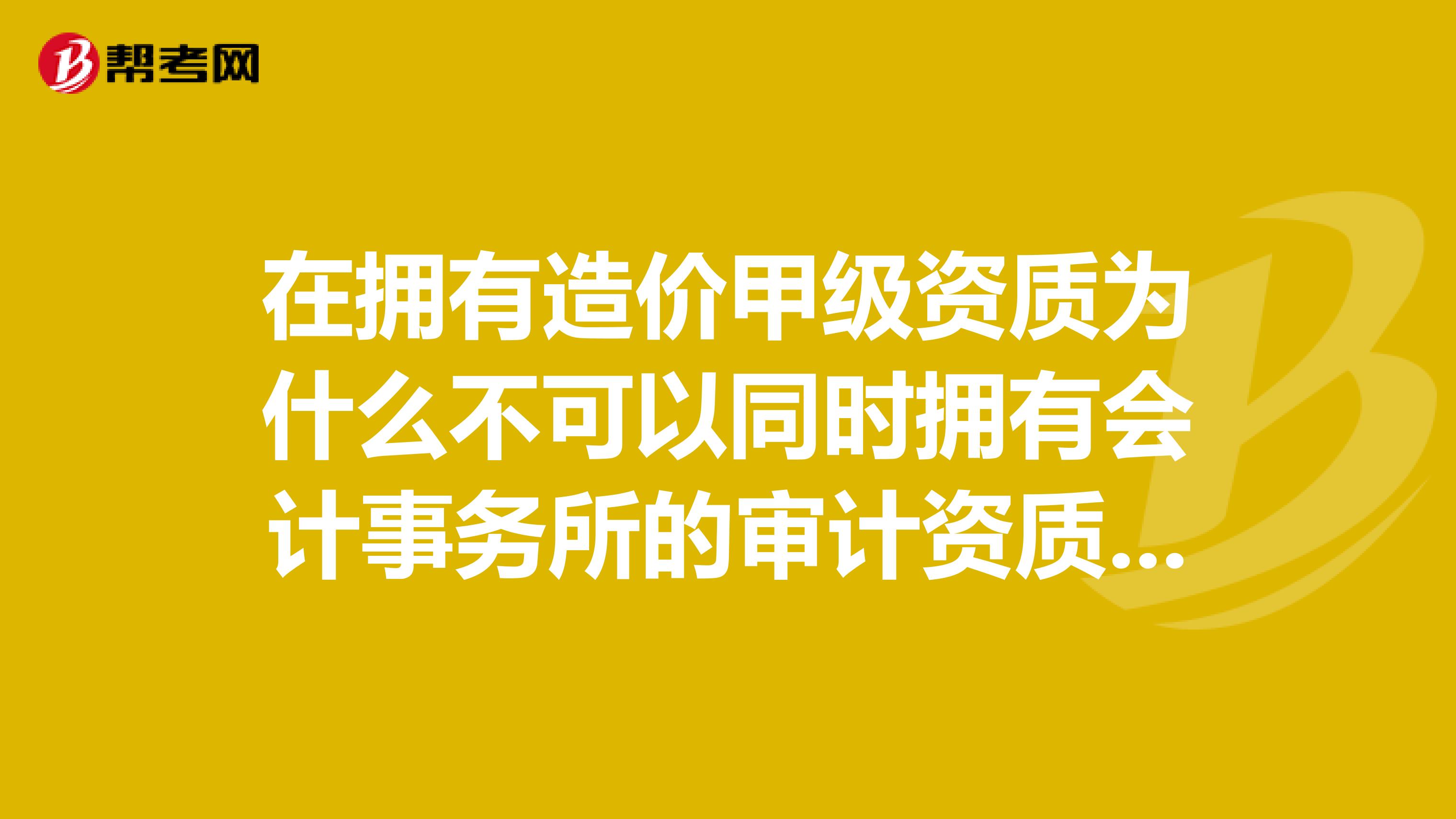 在拥有造价甲级资质为什么不可以同时拥有会计事务所的审计资质财务审计与造价咨询资质的区别在哪里有