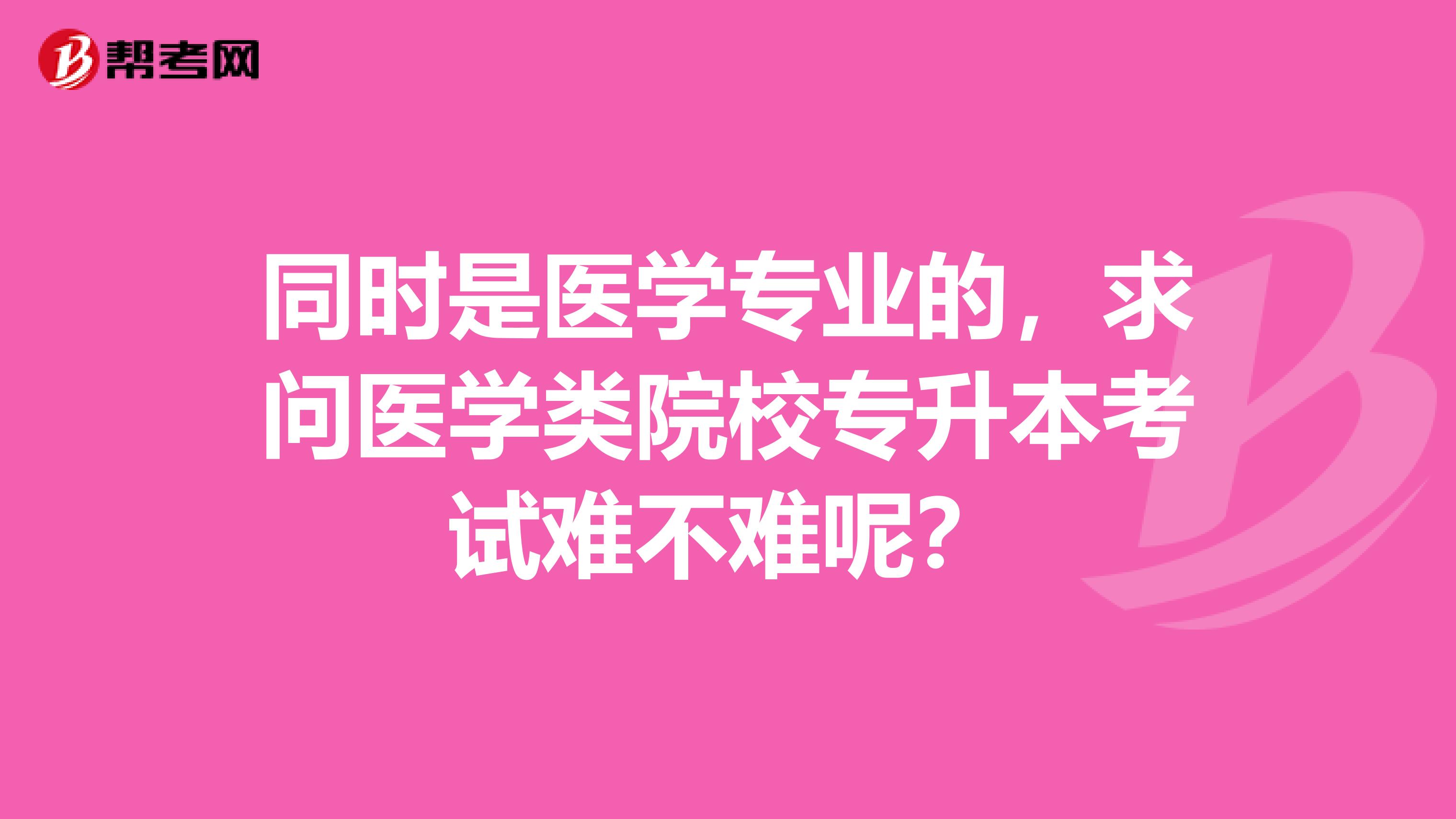 同时是医学专业的，求问医学类院校专升本考试难不难呢？