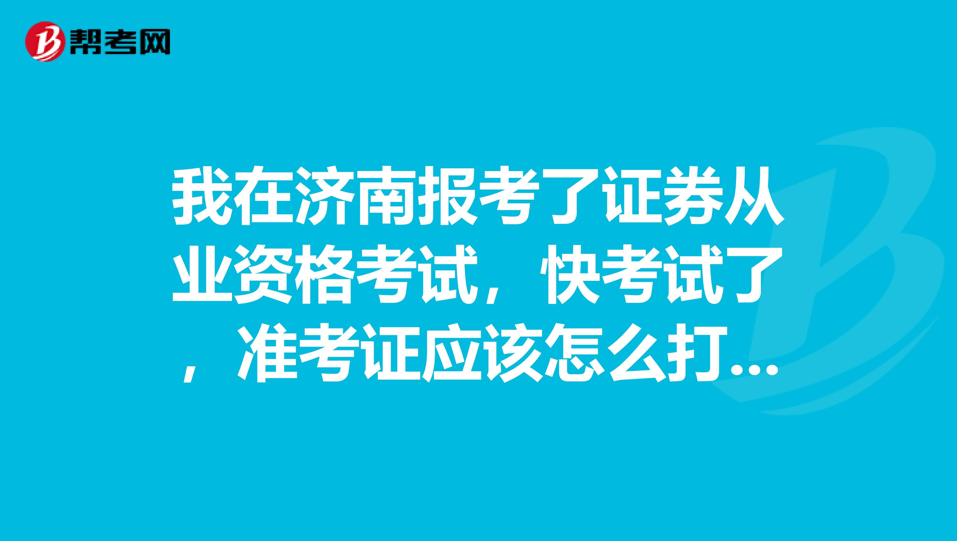 我在济南报考了证券从业资格考试，快考试了，准考证应该怎么打印呢？