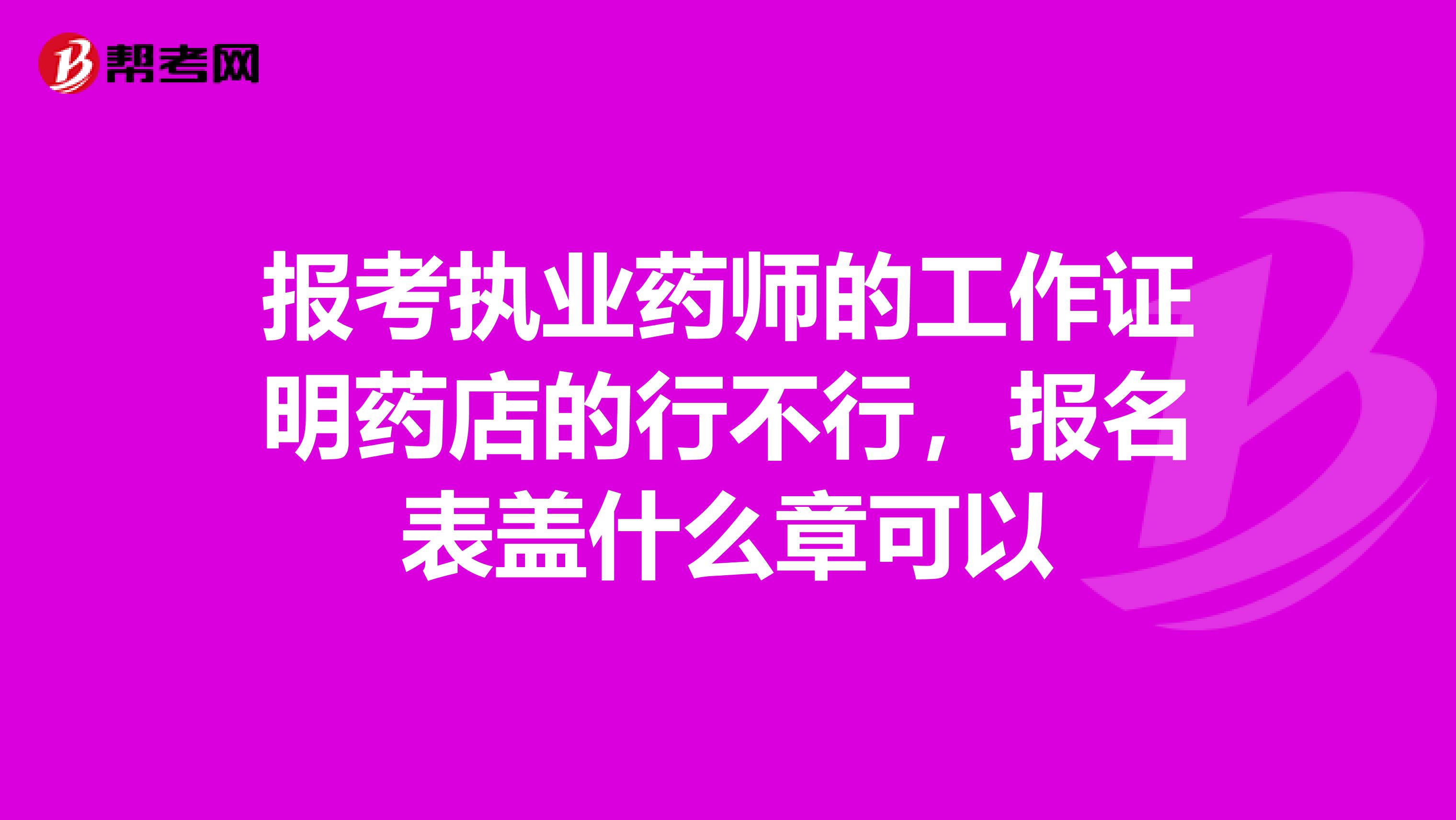 报考执业药师的工作证明药店的行不行,报名表盖什么章可以